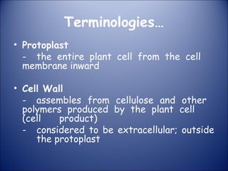 Terminologies…
• Protoplast
- the entire plant cell from the cell
membrane inward
• Cell Wall
- assembles from cellulose and other
polymers produced by the plant cell
(cell product)
- considered to be extracellular; outside
the protoplast
 