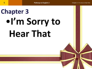 Pathway to English 2 Chapter 3 I’m sorry to hear that1
Chapter 3
•I’m Sorry to
Hear That
 