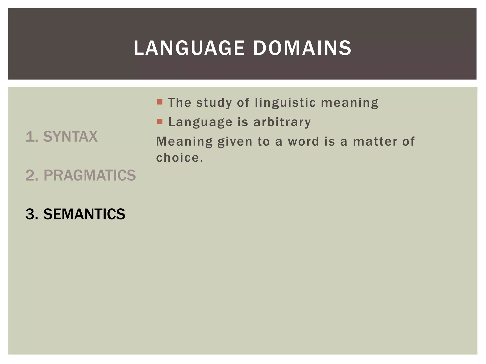  The study of linguistic meaning
 Language is arbitrary
Meaning given to a word is a matter of
choice.
LANGUAGE DOMAINS
1. SYNTAX
2. PRAGMATICS
3. SEMANTICS
 