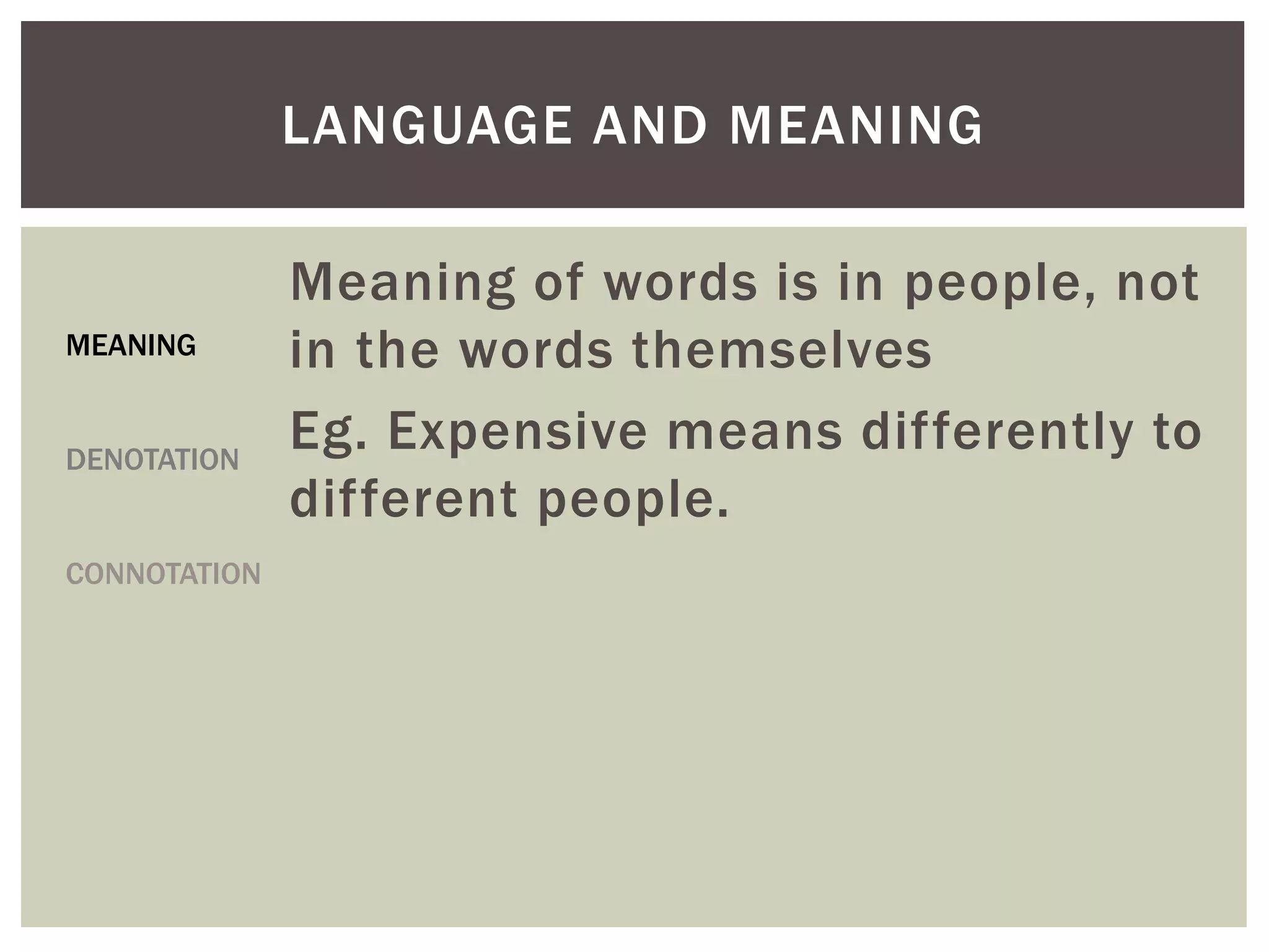 Meaning of words is in people, not
in the words themselves
Eg. Expensive means differently to
different people.
LANGUAGE AND MEANING
MEANING
DENOTATION
CONNOTATION
 