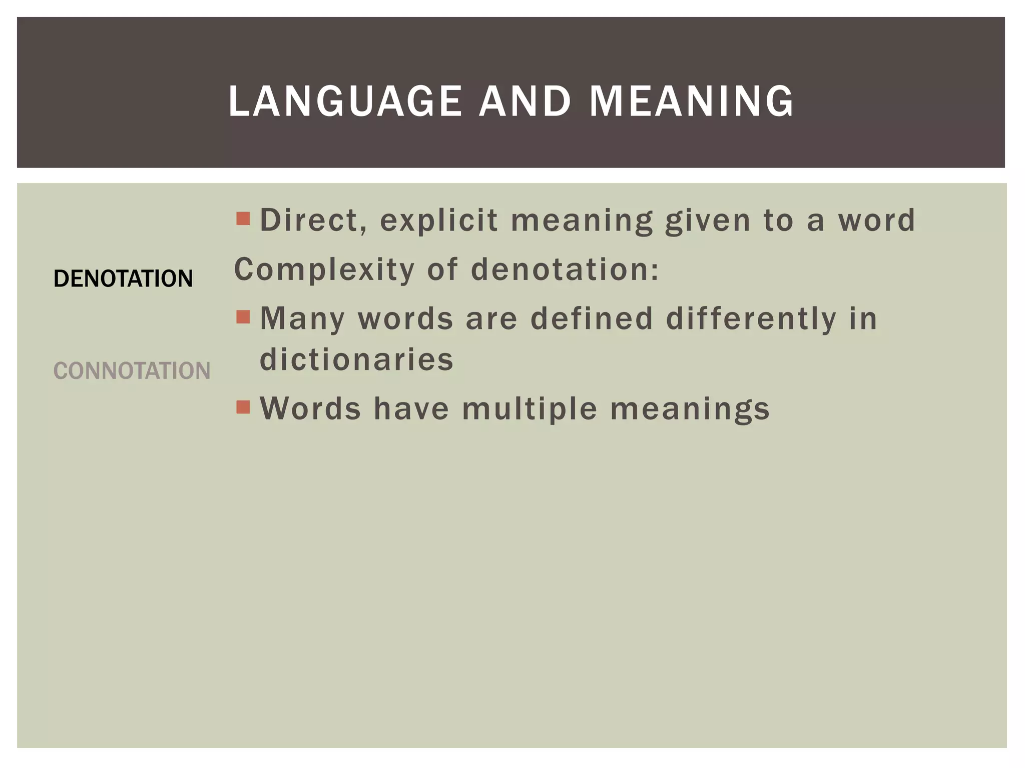  Direct, explicit meaning given to a word
Complexity of denotation:
 Many words are defined differently in
dictionaries
 Words have multiple meanings
LANGUAGE AND MEANING
DENOTATION
CONNOTATION
 