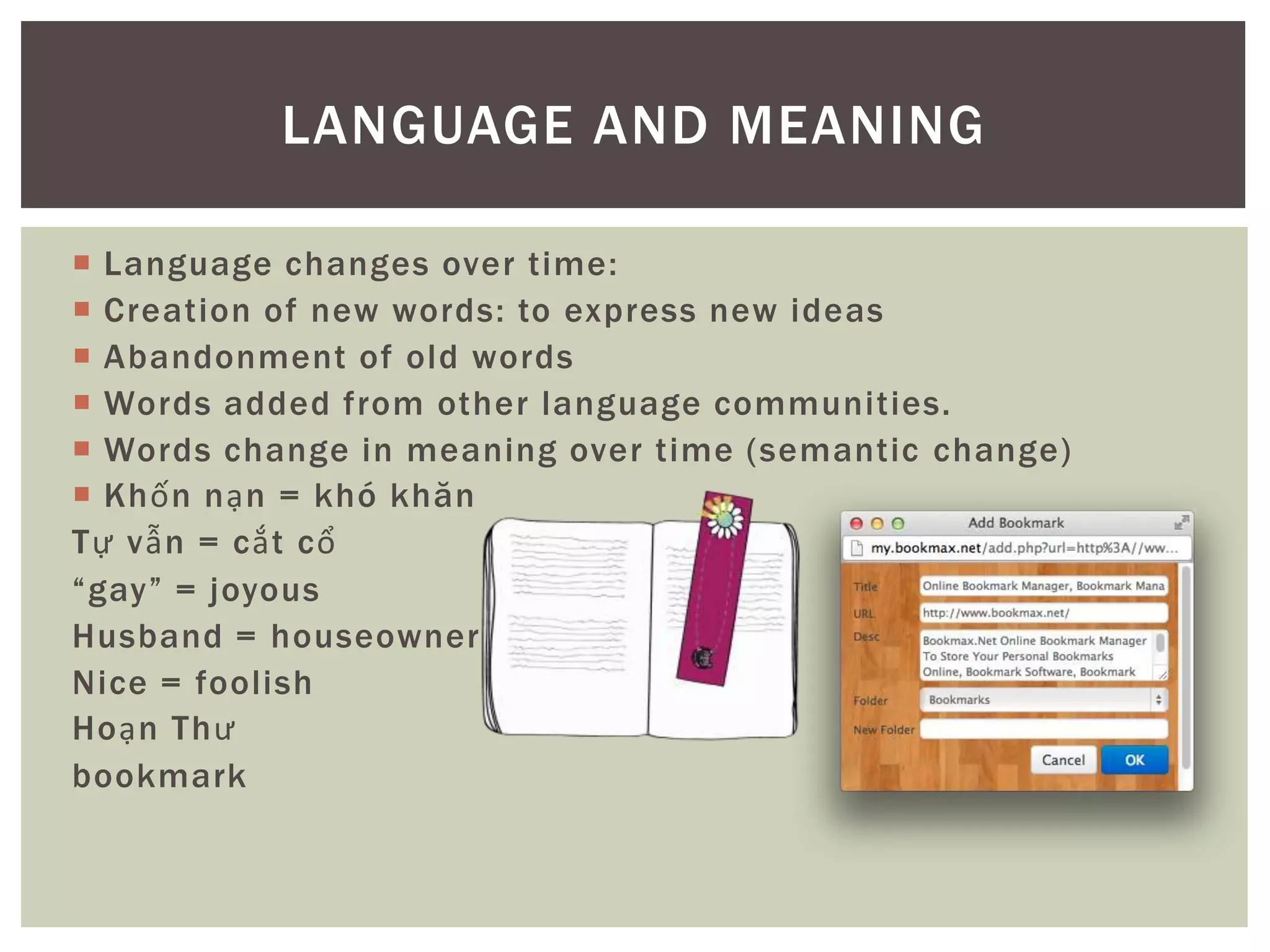  Language changes over time:
 Creation of new words: to express new ideas
 Abandonment of old words
 Words added from other language communities.
 Words change in meaning over time (semantic change)
 Khốn nạn = khó khăn
Tự vẫn = cắt cổ
“gay” = joyous
Husband = houseowner
Nice = foolish
Hoạn Thư
bookmark
LANGUAGE AND MEANING
 