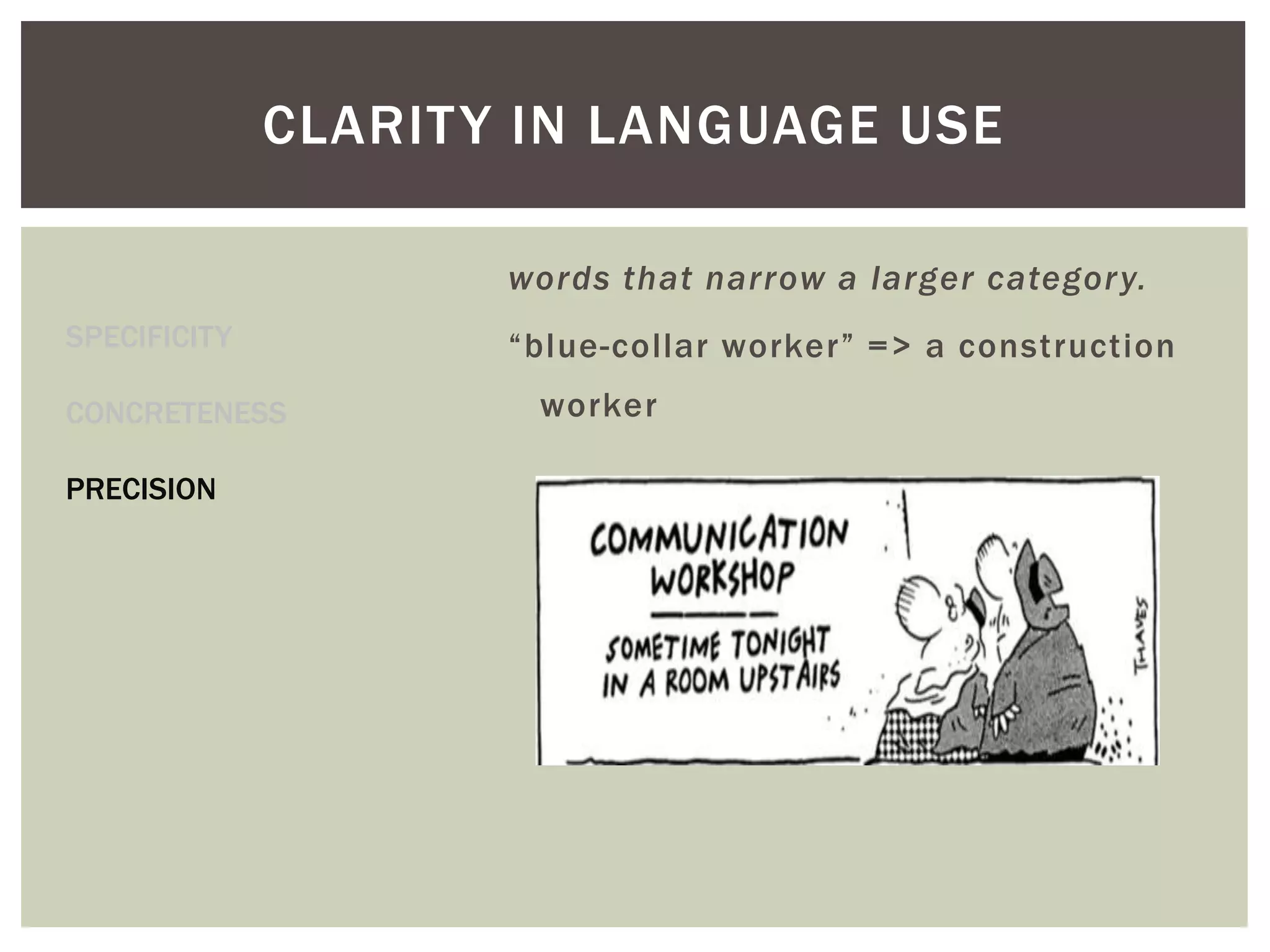 CLARITY IN LANGUAGE USE
SPECIFICITY
CONCRETENESS
PRECISION
words that narrow a larger category.
“blue-collar worker” => a construction
worker
 