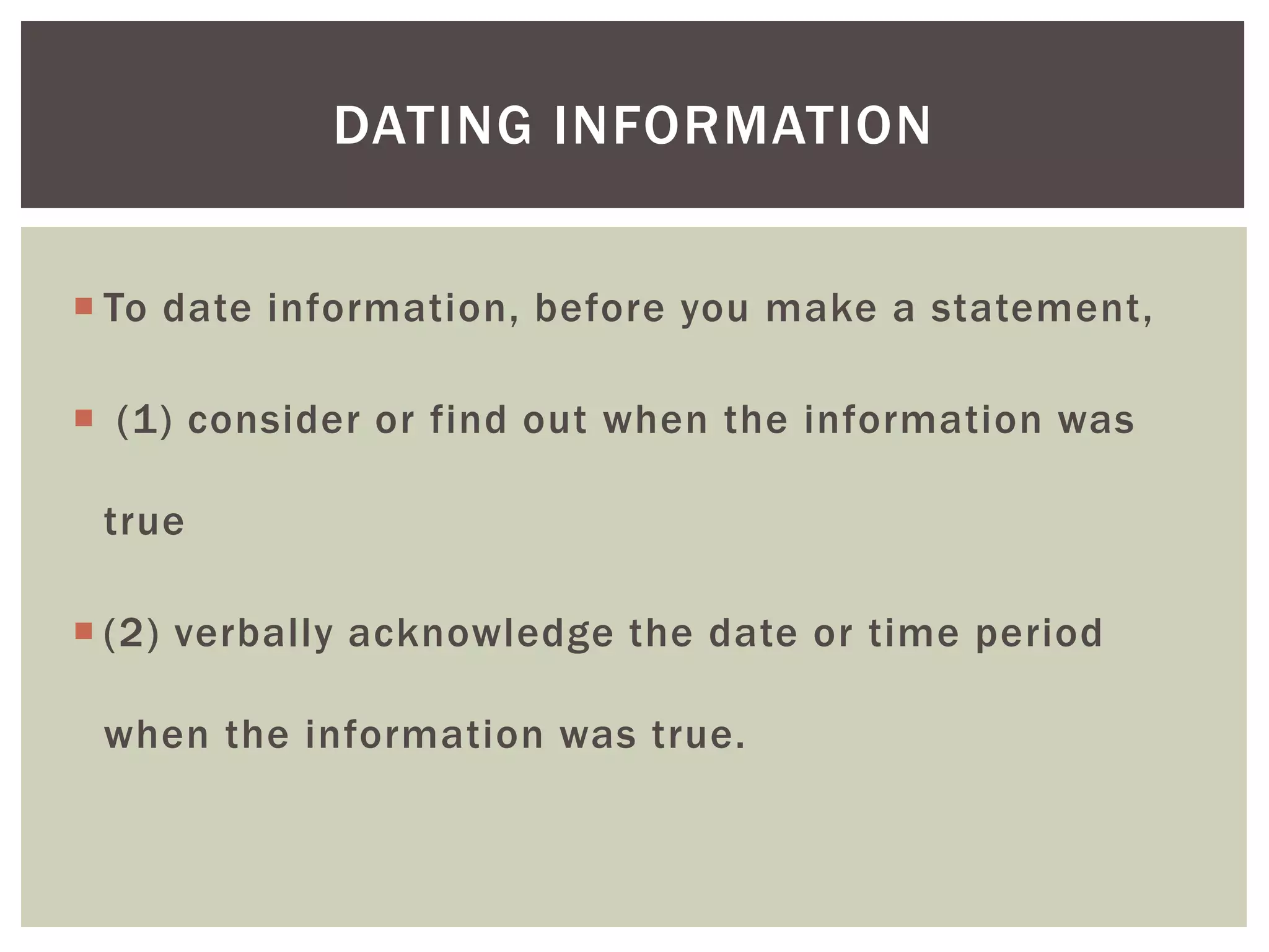  To date information, before you make a statement,
 (1) consider or find out when the information was
true
 (2) verbally acknowledge the date or time period
when the information was true.
DATING INFORMATION
 