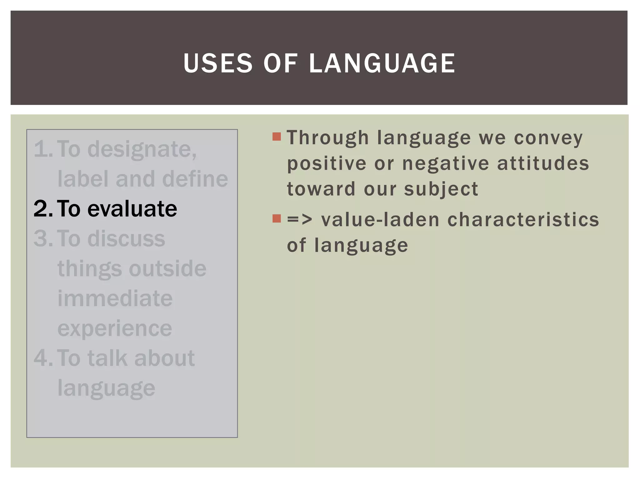  Through language we convey
positive or negative attitudes
toward our subject
 => value-laden characteristics
of language
USES OF LANGUAGE
1.To designate,
label and define
2.To evaluate
3.To discuss
things outside
immediate
experience
4.To talk about
language
 