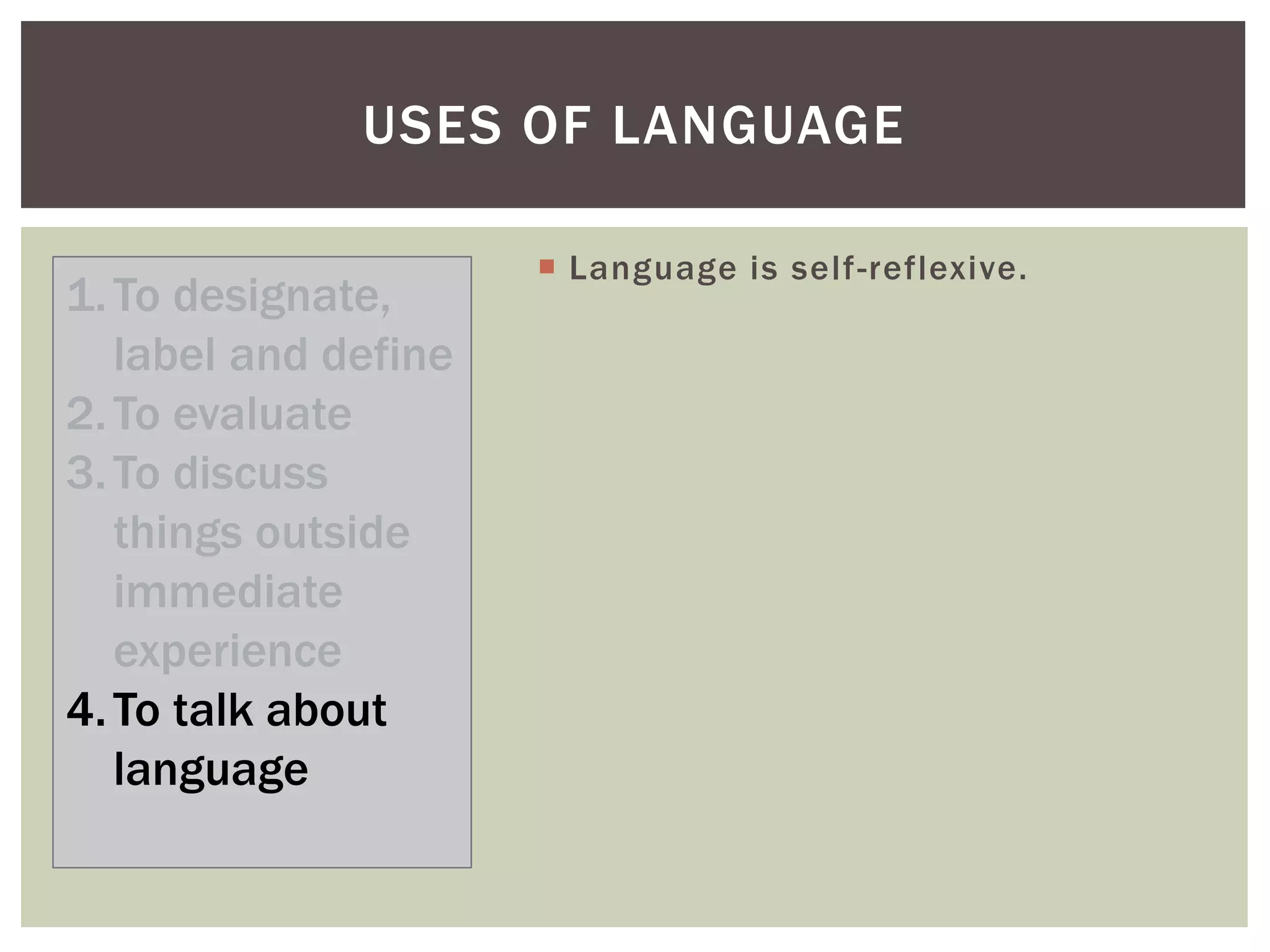  Language is self-reflexive.
USES OF LANGUAGE
1.To designate,
label and define
2.To evaluate
3.To discuss
things outside
immediate
experience
4.To talk about
language
 