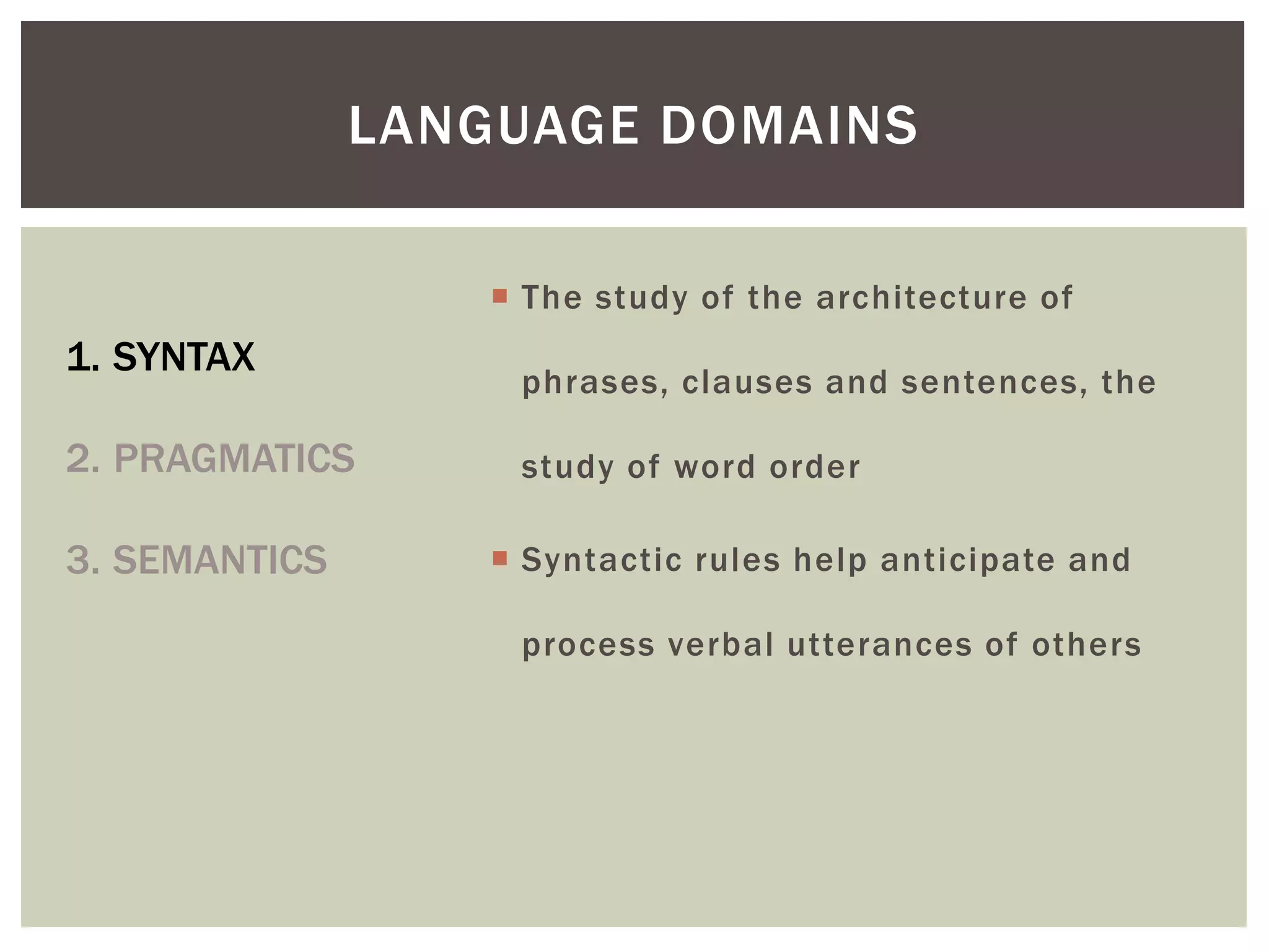  The study of the architecture of
phrases, clauses and sentences, the
study of word order
 Syntactic rules help anticipate and
process verbal utterances of others
LANGUAGE DOMAINS
1. SYNTAX
2. PRAGMATICS
3. SEMANTICS
 