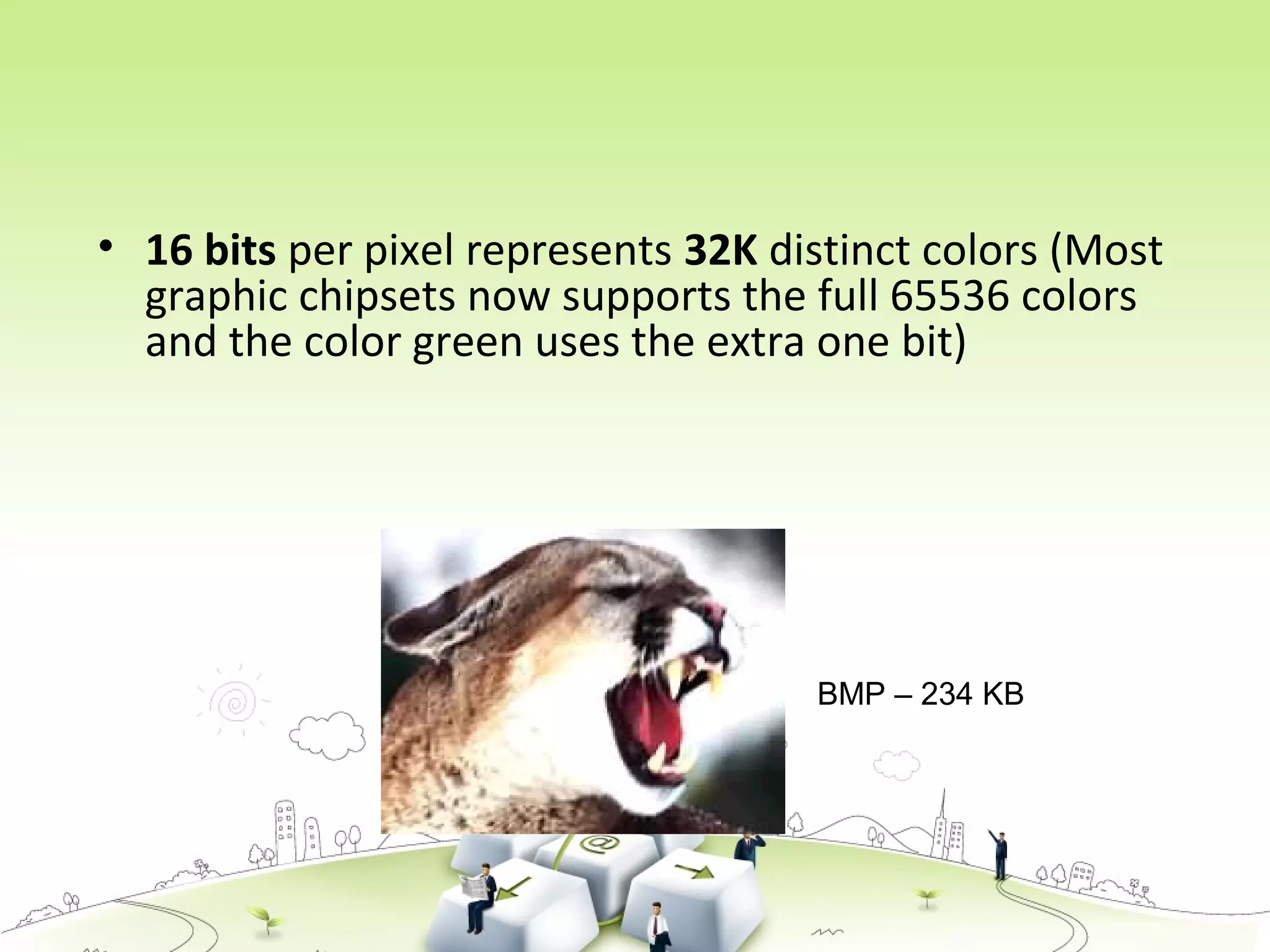 • 16 bits per pixel represents 32K distinct colors (Most
graphic chipsets now supports the full 65536 colors
and the color green uses the extra one bit)
BMP – 234 KB
 