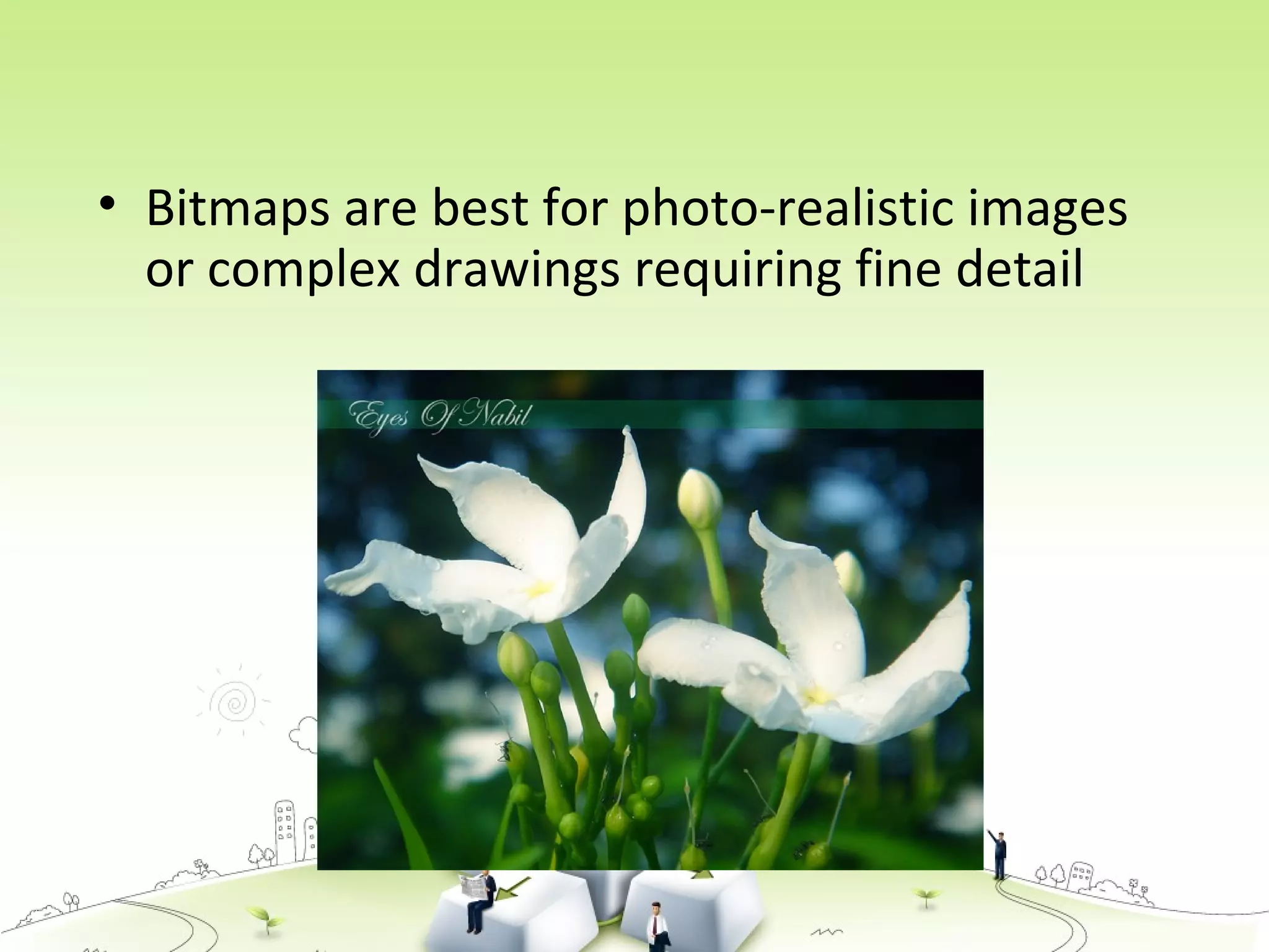 • Bitmaps are best for photo-realistic images
or complex drawings requiring fine detail
 