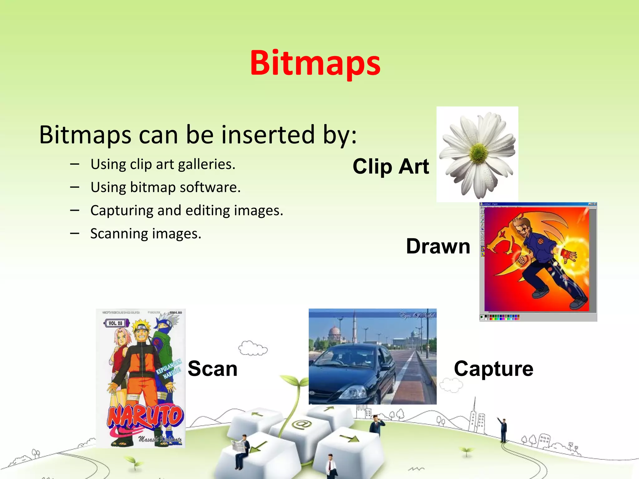 Bitmaps
Bitmaps can be inserted by:
– Using clip art galleries.
– Using bitmap software.
– Capturing and editing images.
– Scanning images.
Clip Art
CaptureScan
Drawn
 