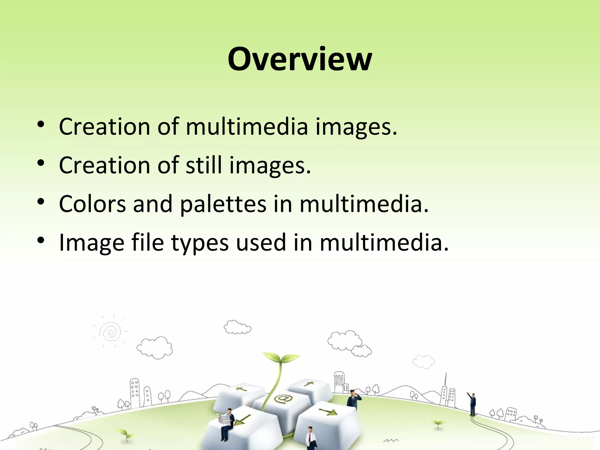 Overview
• Creation of multimedia images.
• Creation of still images.
• Colors and palettes in multimedia.
• Image file types used in multimedia.
 