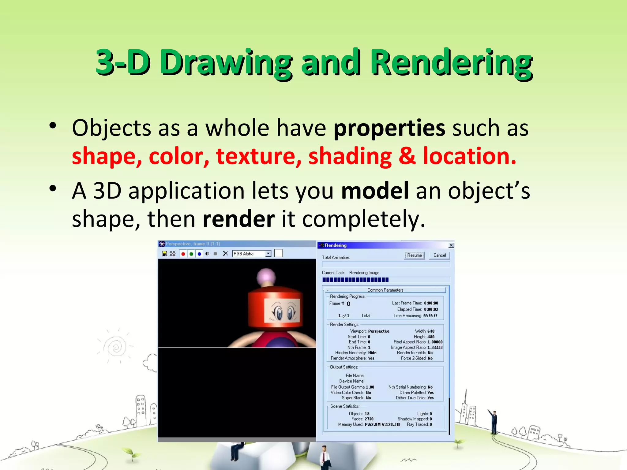 3-D Drawing and Rendering3-D Drawing and Rendering
• Objects as a whole have properties such as
shape, color, texture, shading & location.
• A 3D application lets you model an object’s
shape, then render it completely.
 