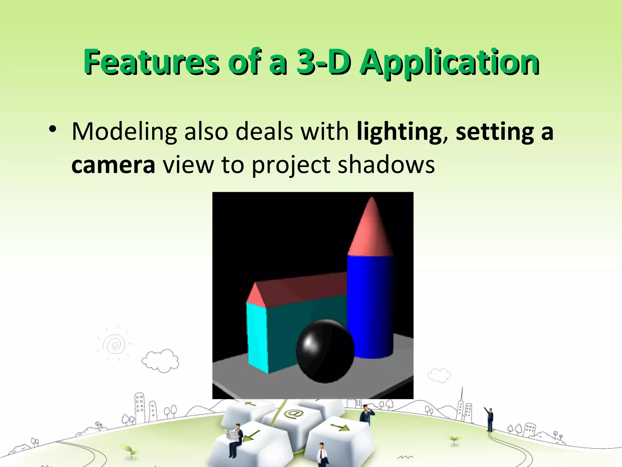 Features of a 3-D ApplicationFeatures of a 3-D Application
• Modeling also deals with lighting, setting a
camera view to project shadows
 