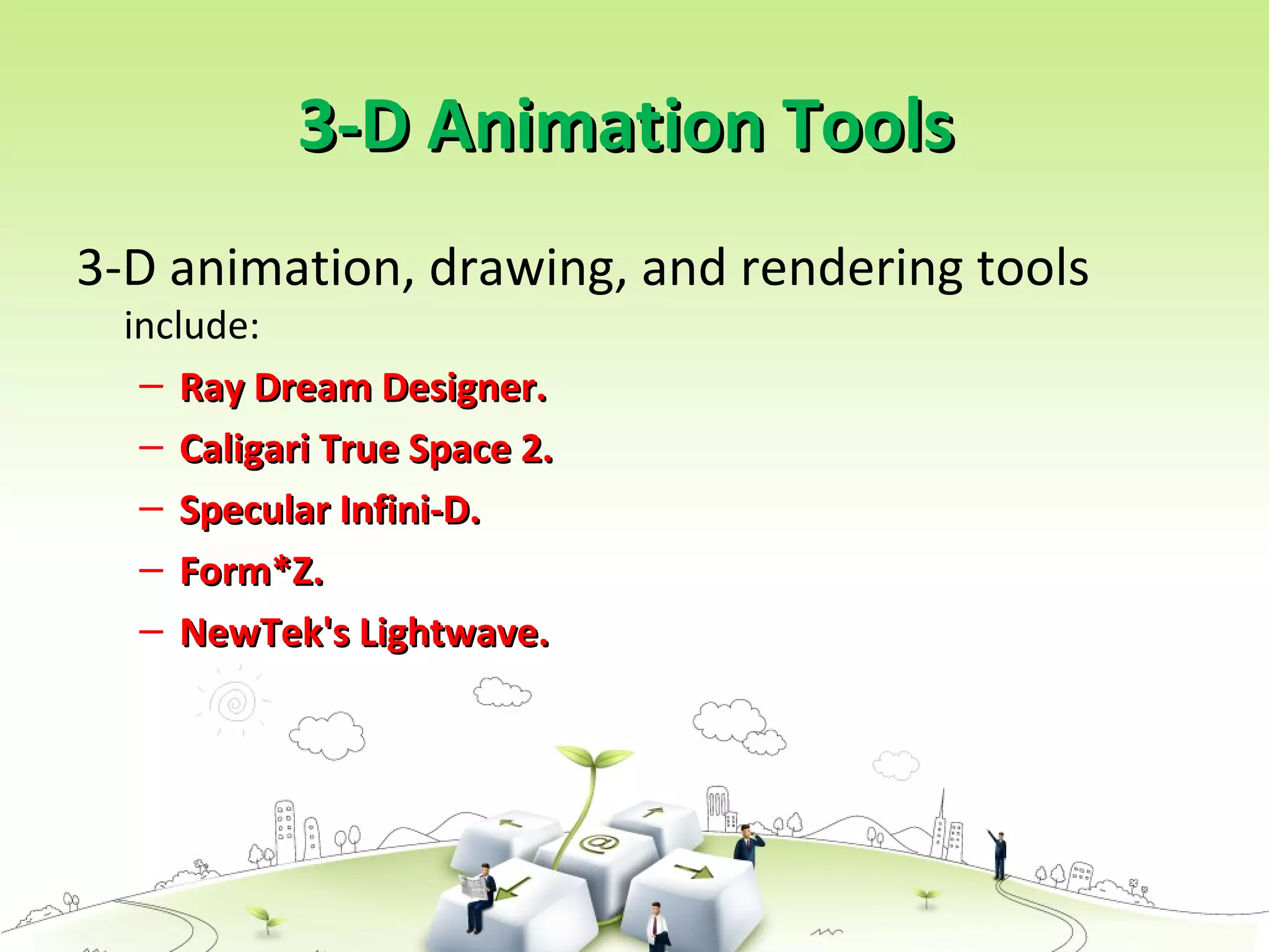 3-D Animation Tools3-D Animation Tools
3-D animation, drawing, and rendering tools
include:
– Ray Dream Designer.Ray Dream Designer.
– Caligari True Space 2.Caligari True Space 2.
– Specular Infini-D.Specular Infini-D.
– Form*Z.Form*Z.
– NewTek's Lightwave.NewTek's Lightwave.
 
