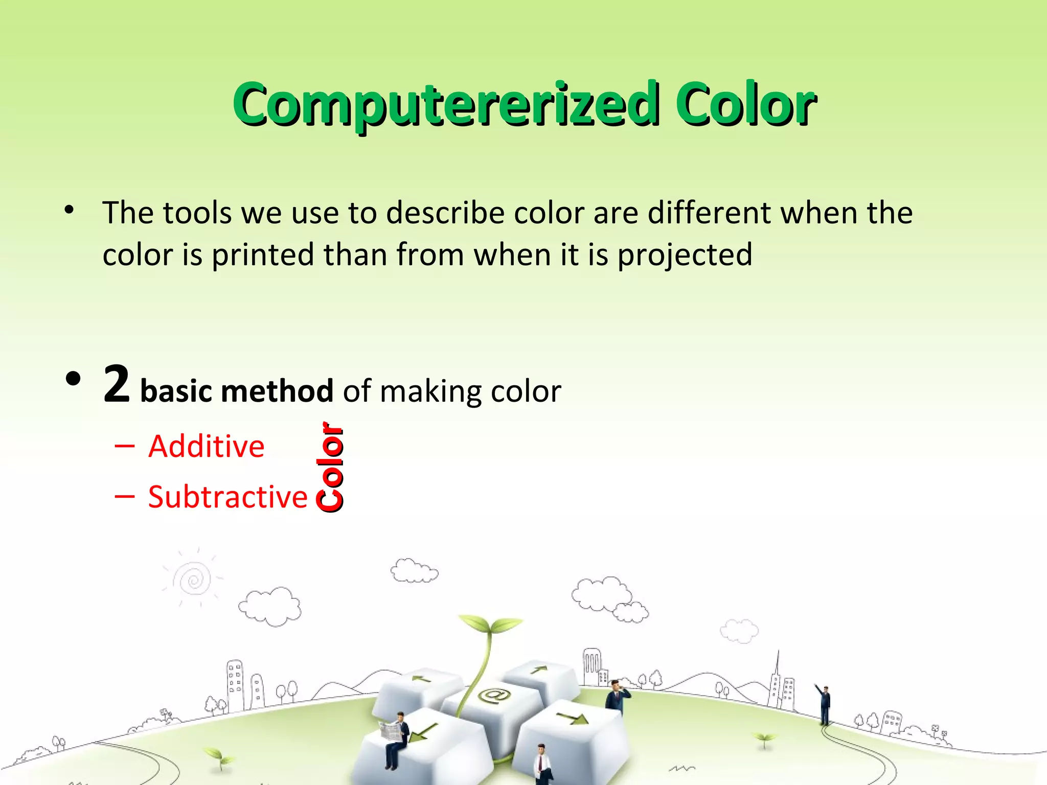 Computererized ColorComputererized Color
• The tools we use to describe color are different when the
color is printed than from when it is projected
• 2basic method of making color
– Additive
– Subtractive
ColorColor
 