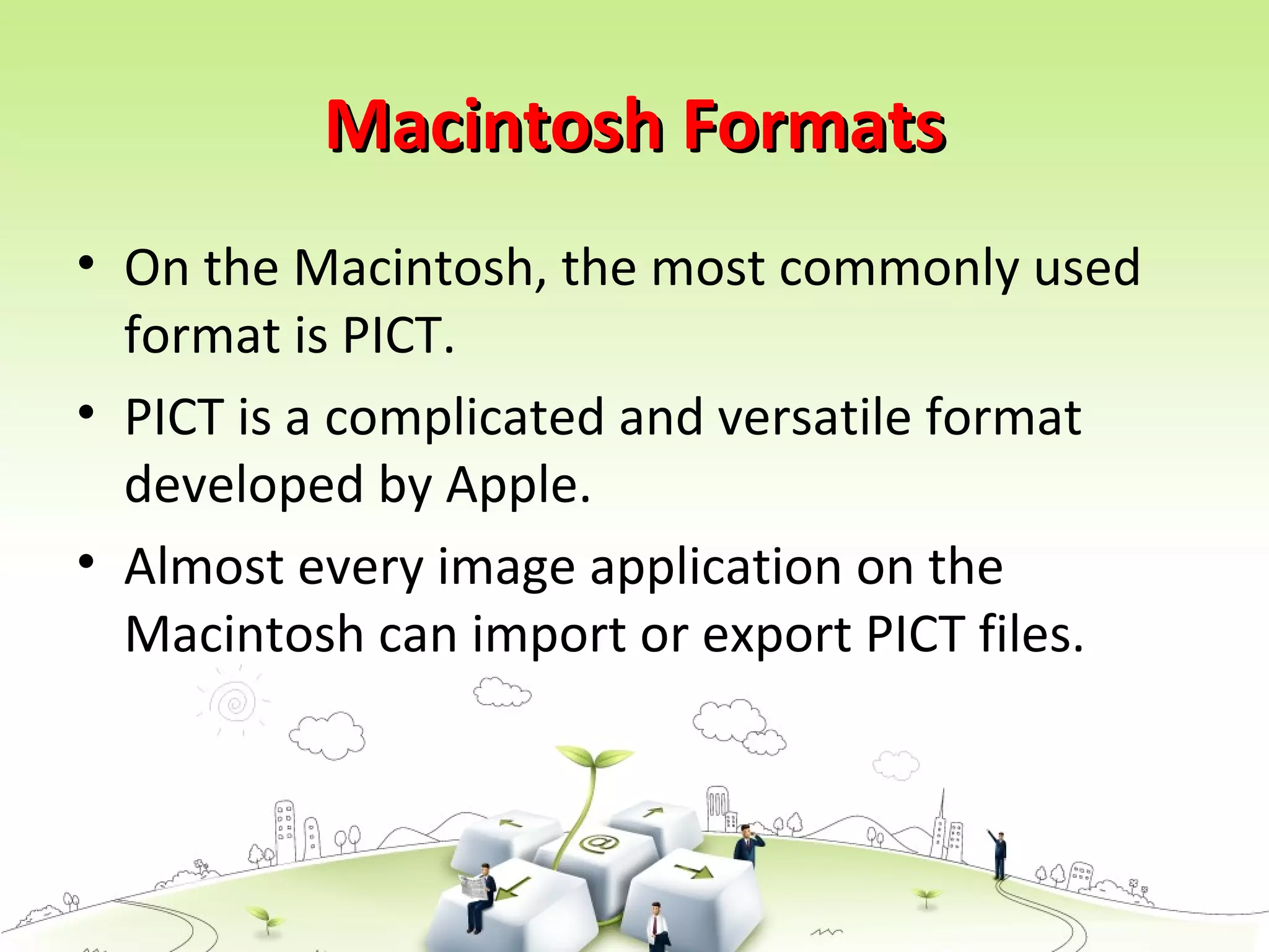 Macintosh FormatsMacintosh Formats
• On the Macintosh, the most commonly used
format is PICT.
• PICT is a complicated and versatile format
developed by Apple.
• Almost every image application on the
Macintosh can import or export PICT files.
 