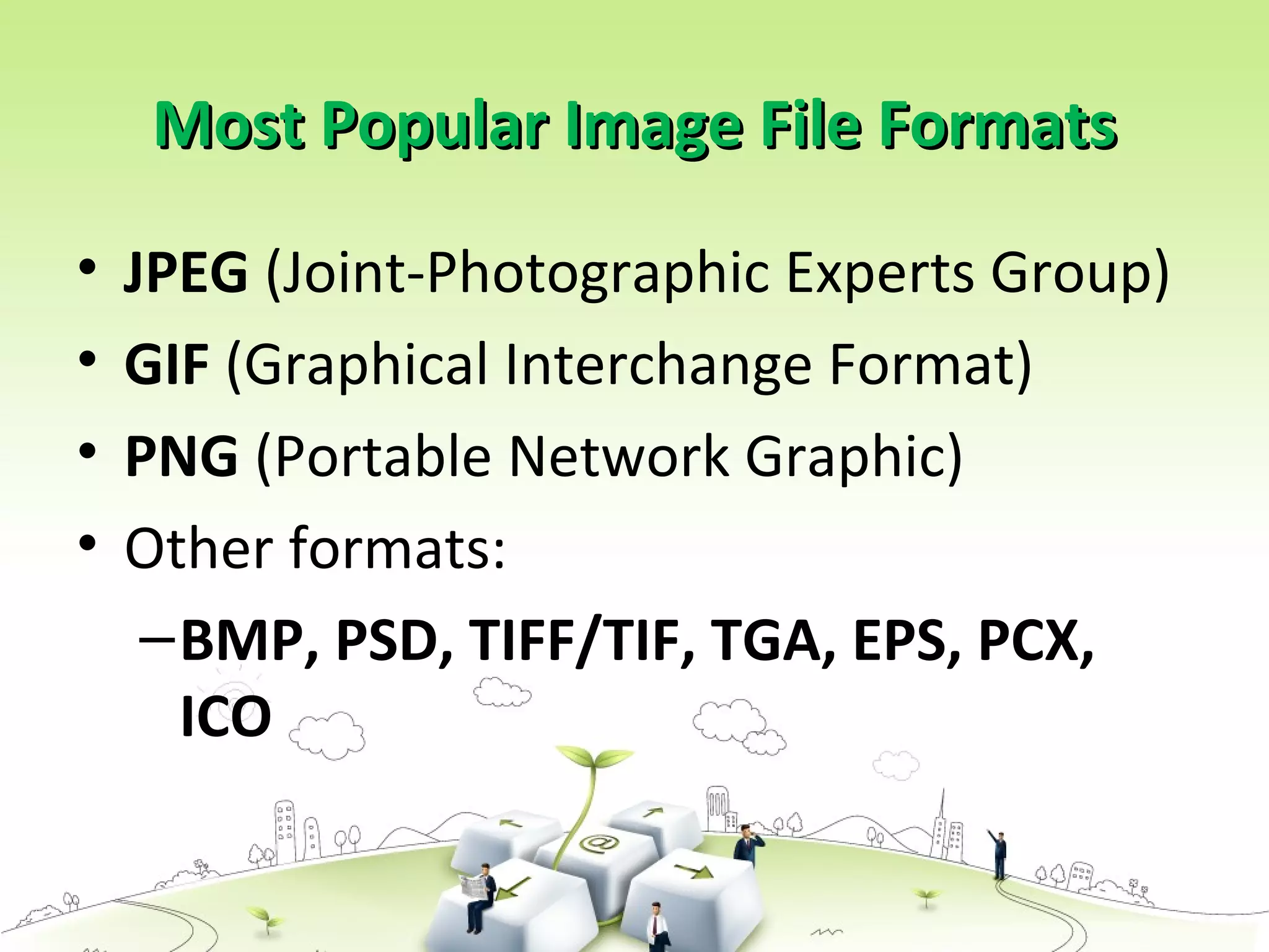 Most Popular Image File FormatsMost Popular Image File Formats
• JPEG (Joint-Photographic Experts Group)
• GIF (Graphical Interchange Format)
• PNG (Portable Network Graphic)
• Other formats:
–BMP, PSD, TIFF/TIF, TGA, EPS, PCX,
ICO
 