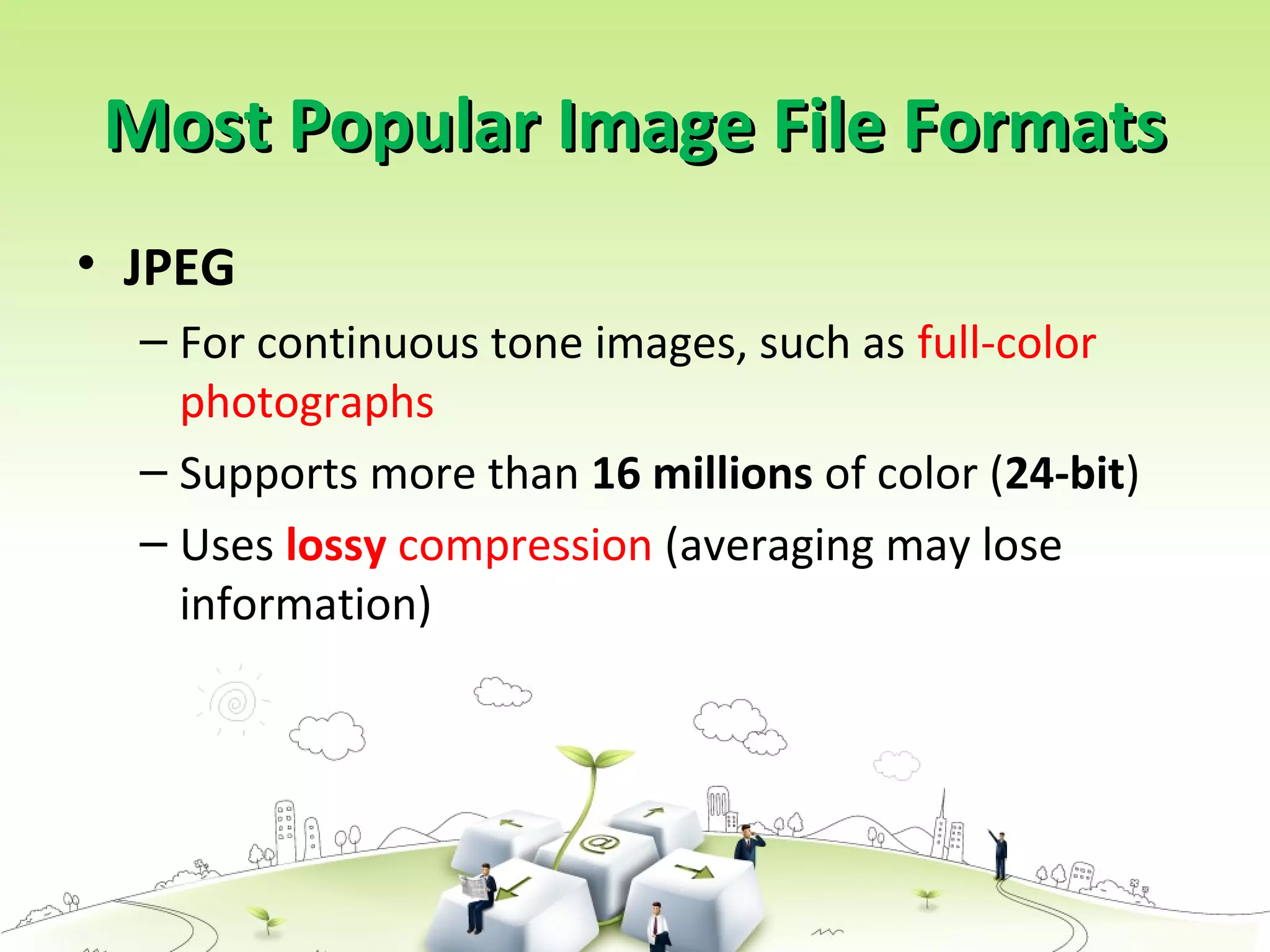 Most Popular Image File FormatsMost Popular Image File Formats
• JPEG
– For continuous tone images, such as full-color
photographs
– Supports more than 16 millions of color (24-bit)
– Uses lossy compression (averaging may lose
information)
 