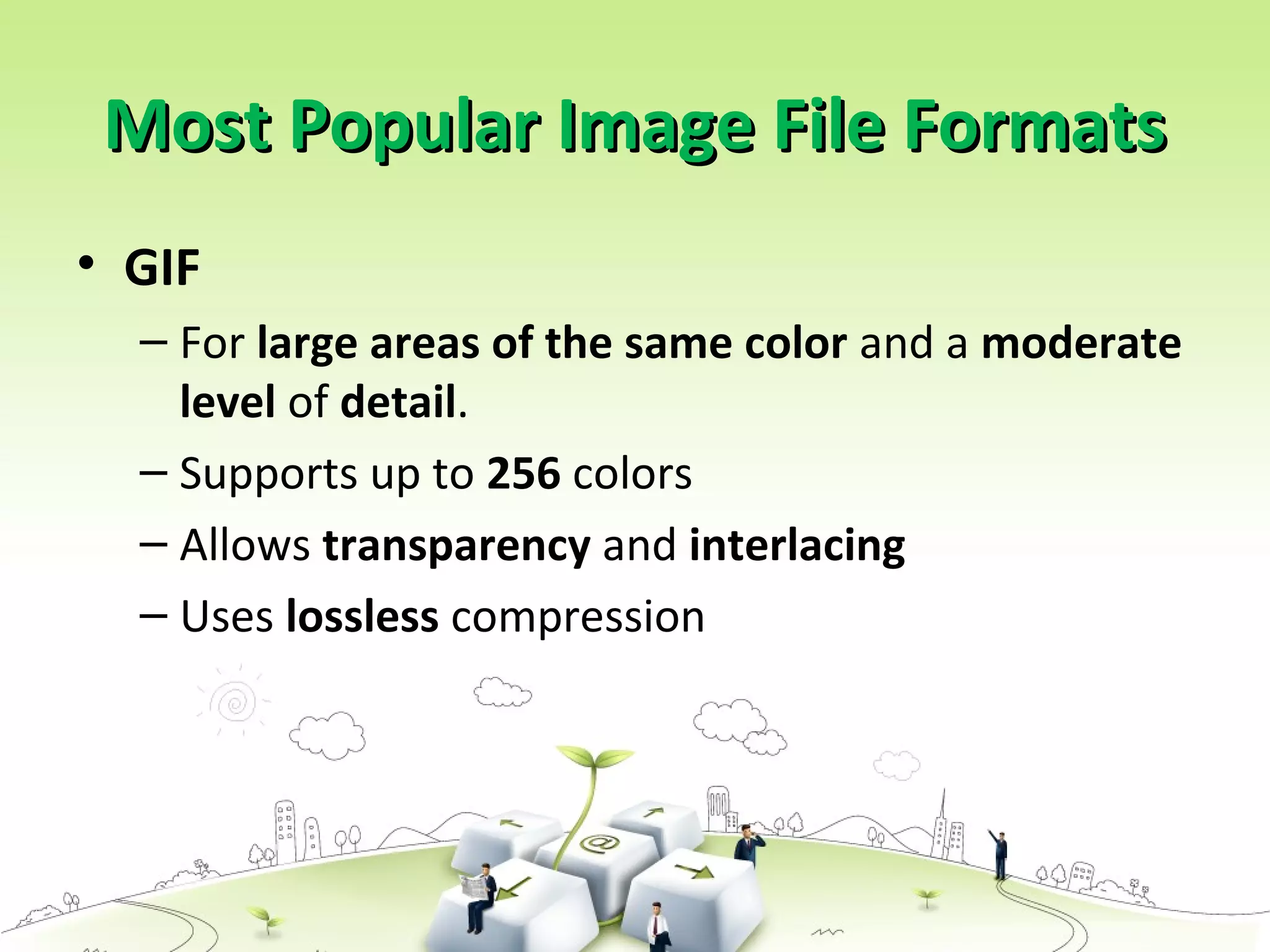 • GIF
– For large areas of the same color and a moderate
level of detail.
– Supports up to 256 colors
– Allows transparency and interlacing
– Uses lossless compression
Most Popular Image File FormatsMost Popular Image File Formats
 