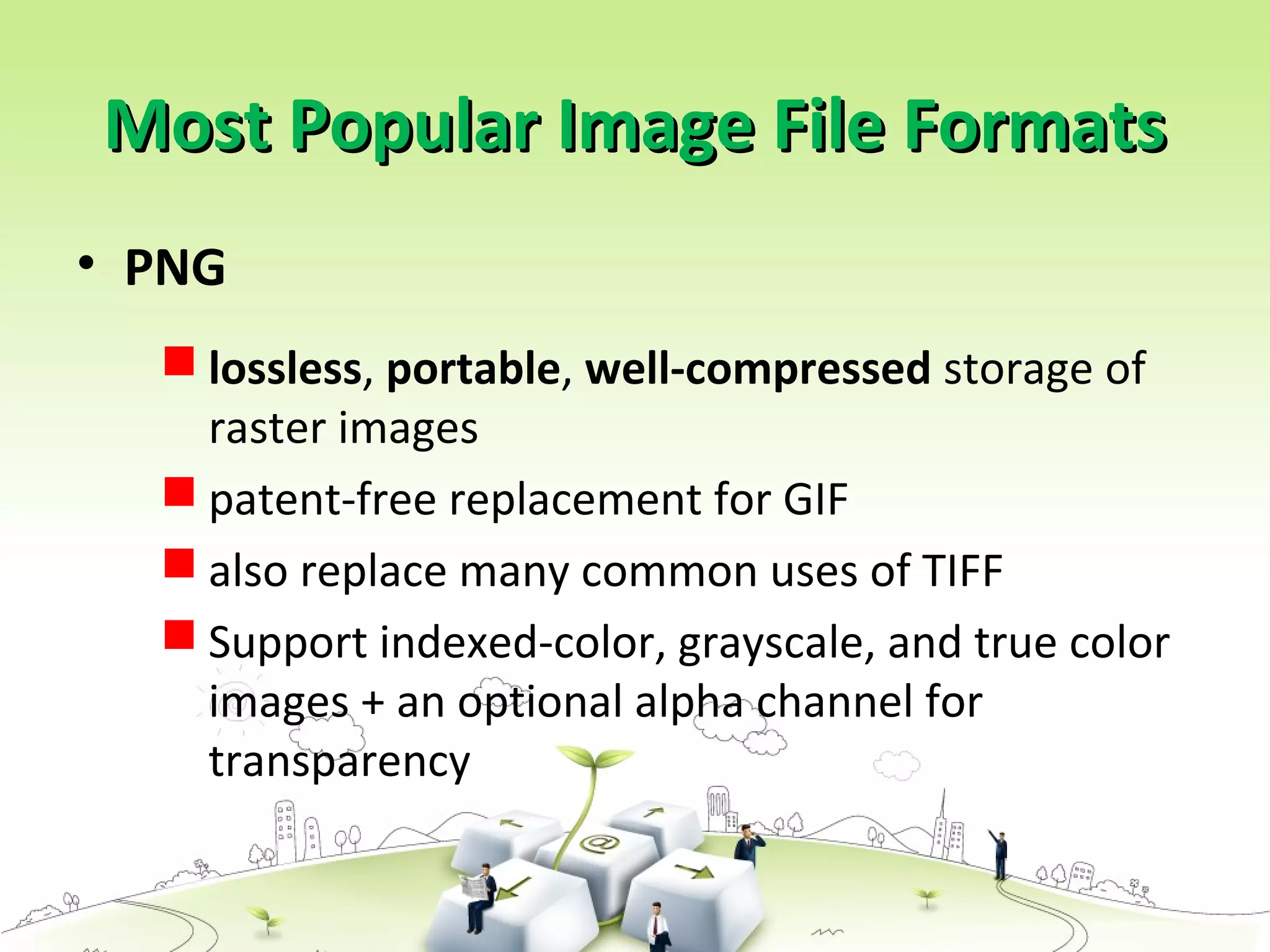 • PNG
 lossless, portable, well-compressed storage of
raster images
 patent-free replacement for GIF
 also replace many common uses of TIFF
 Support indexed-color, grayscale, and true color
images + an optional alpha channel for
transparency
Most Popular Image File FormatsMost Popular Image File Formats
 