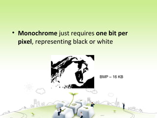 • Monochrome just requires one bit per
pixel, representing black or white
BMP – 16 KB
 
