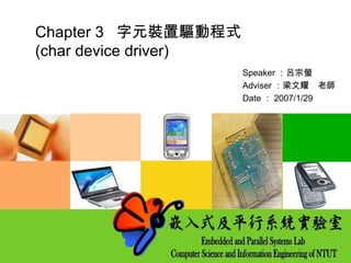 Chapter 3 字元裝置驅動程式
(char device driver)
Speaker ：呂宗螢
Adviser ：梁文耀　老師
Date ： 2007/1/29
 