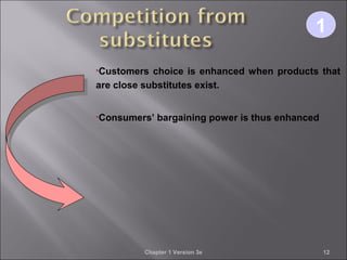 Chapter 1 Version 3e 12
•Customers choice is enhanced when products that
are close substitutes exist.
•Consumers’ bargaining power is thus enhanced
11
 