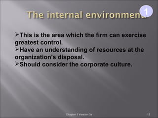 Chapter 1 Version 3e 13
11
This is the area which the firm can exercise
greatest control.
Have an understanding of resources at the
organization's disposal.
Should consider the corporate culture.
 