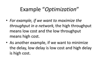 Example “Optimization”
• For example, if we want to maximize the
throughput in a network, the high throughput
means low cost and the low throughput
means high cost.
• As another example, if we want to minimize
the delay, low delay is low cost and high delay
is high cost.
 
