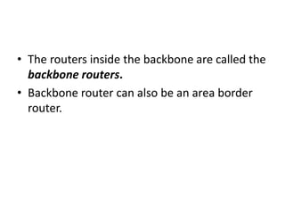 • The routers inside the backbone are called the
backbone routers.
• Backbone router can also be an area border
router.
 