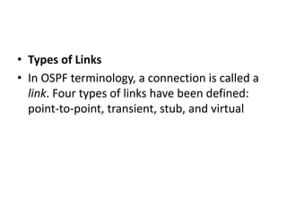 • Types of Links
• In OSPF terminology, a connection is called a
link. Four types of links have been defined:
point-to-point, transient, stub, and virtual
 