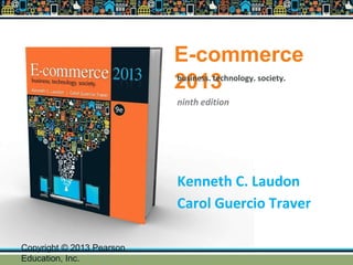 E-commerce
2013
Kenneth C. Laudon
Carol Guercio Traver
business. technology. society.
ninth edition
Copyright © 2013 Pearson
Education, Inc.
 