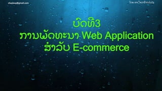 ໂດຍ ອຈ ໃຈລາສີ ຍໍ ພັ ນໄຊchaylasy@gmail.com
ບົ ດທີ 3
ການພັ ດທະນາ Web Application
ສໍ າລັ ບ E-commerce
 