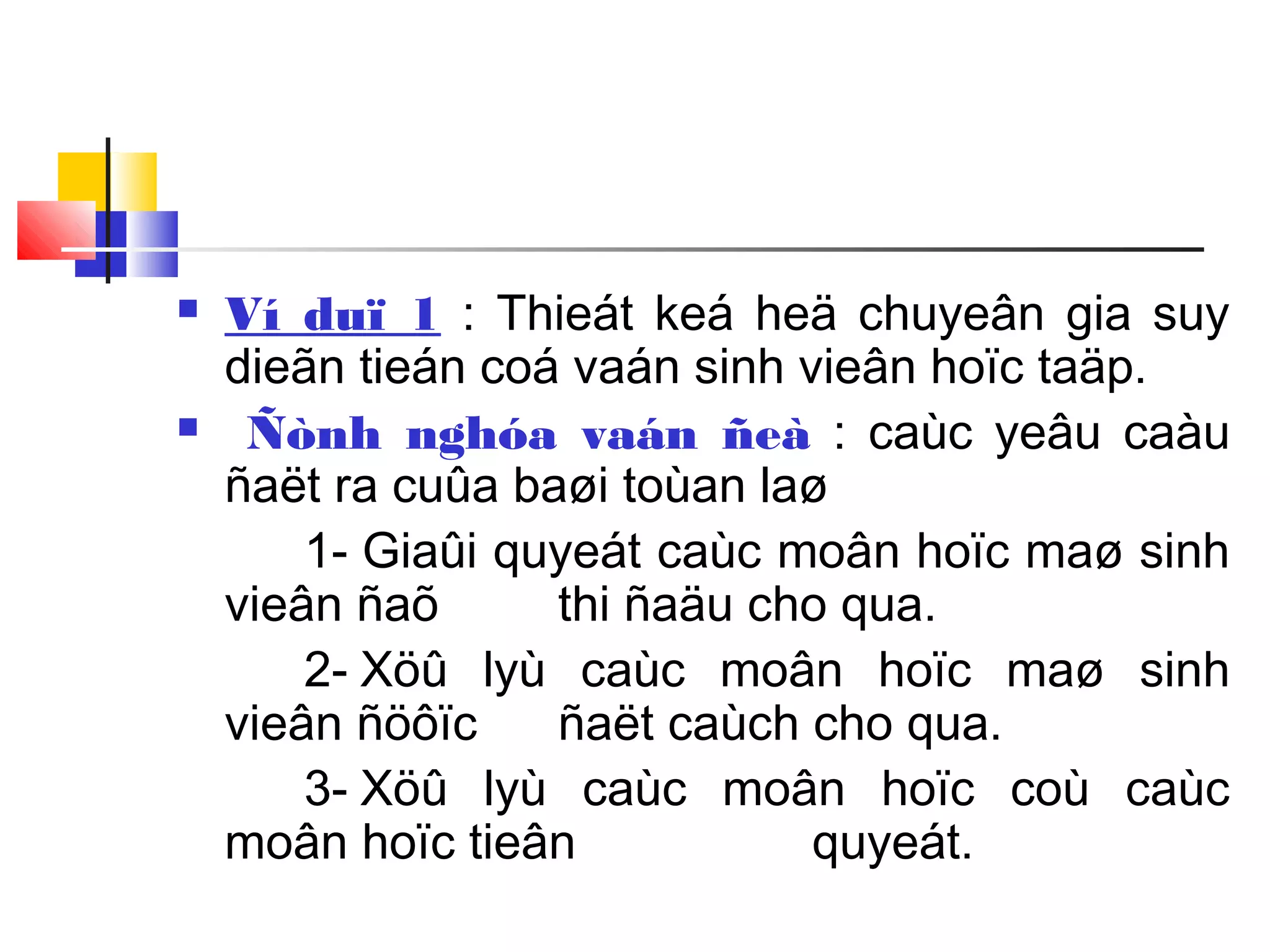  Ví duï 1 : Thieát keá heä chuyeân gia suy
dieãn tieán coá vaán sinh vieân hoïc taäp.
 Ñònh nghóa vaán ñeà : caùc yeâu caàu
ñaët ra cuûa baøi toùan laø
1- Giaûi quyeát caùc moân hoïc maø sinh
vieân ñaõ thi ñaäu cho qua.
2- Xöû lyù caùc moân hoïc maø sinh
vieân ñöôïc ñaët caùch cho qua.
3- Xöû lyù caùc moân hoïc coù caùc
moân hoïc tieân quyeát.
 