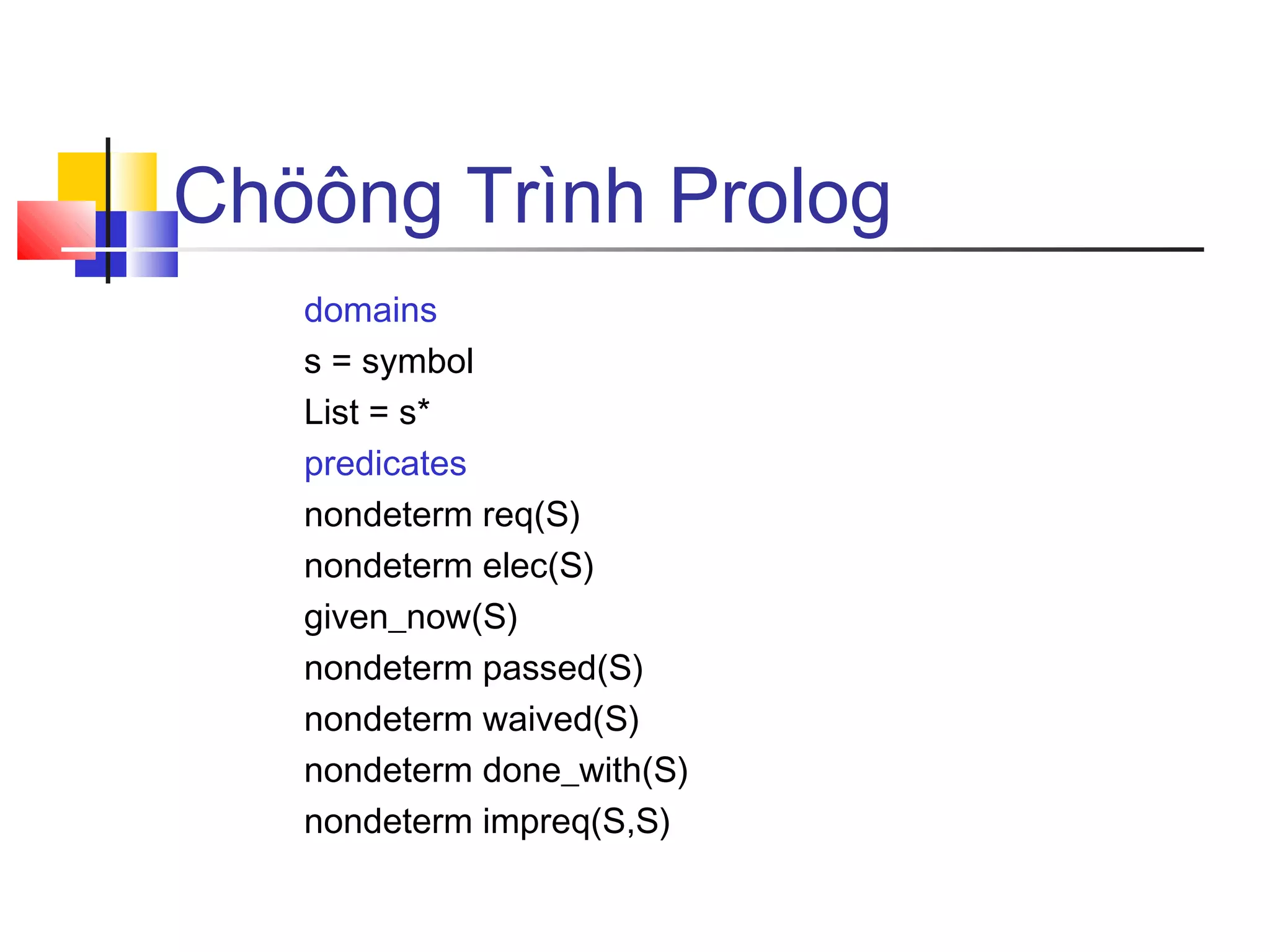 Chöông Trình Prolog
domains
s = symbol
List = s*
predicates
nondeterm req(S)
nondeterm elec(S)
given_now(S)
nondeterm passed(S)
nondeterm waived(S)
nondeterm done_with(S)
nondeterm impreq(S,S)
 
