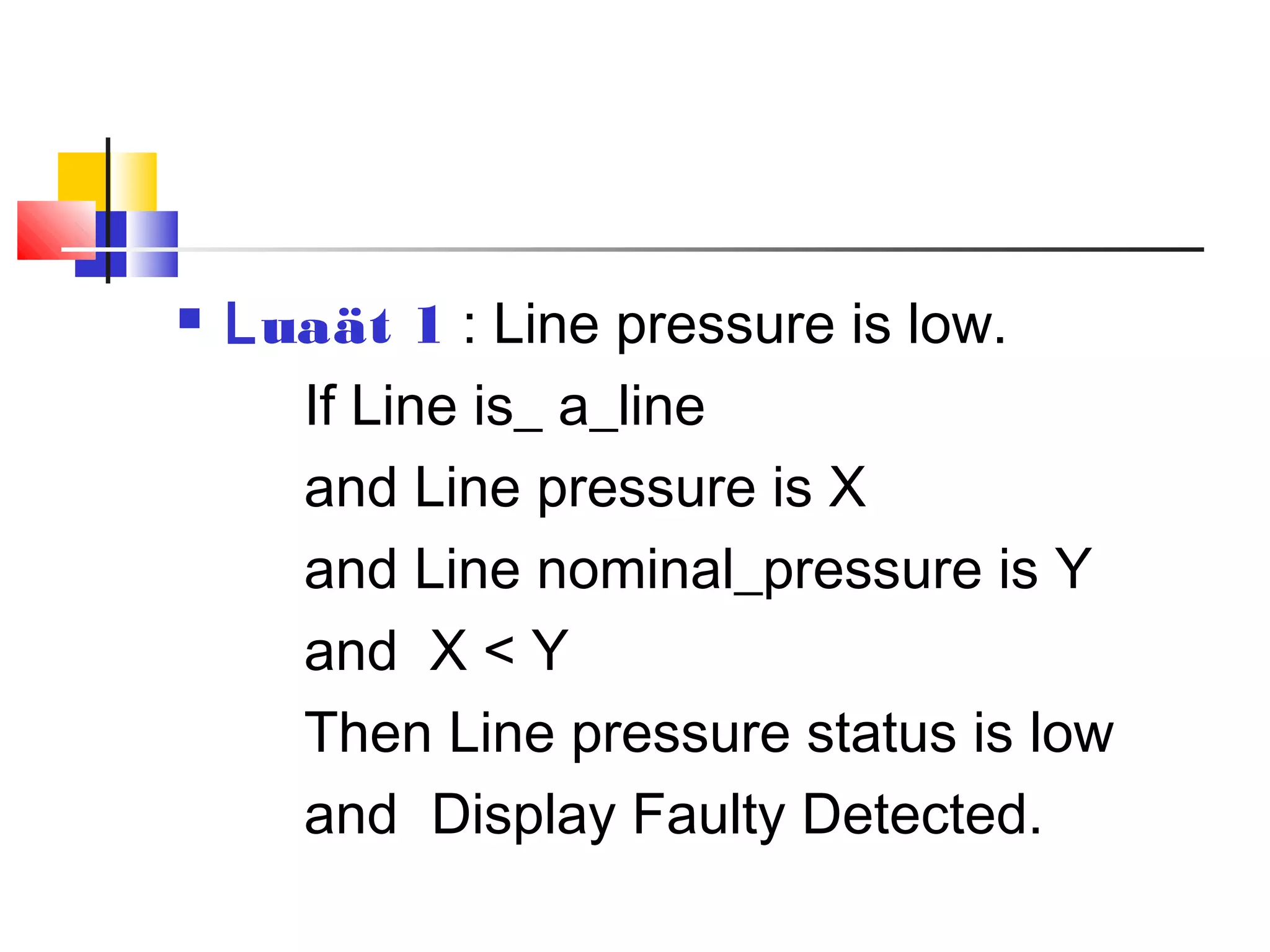  Luaät 1 : Line pressure is low.
If Line is_ a_line
and Line pressure is X
and Line nominal_pressure is Y
and X < Y
Then Line pressure status is low
and Display Faulty Detected.
 