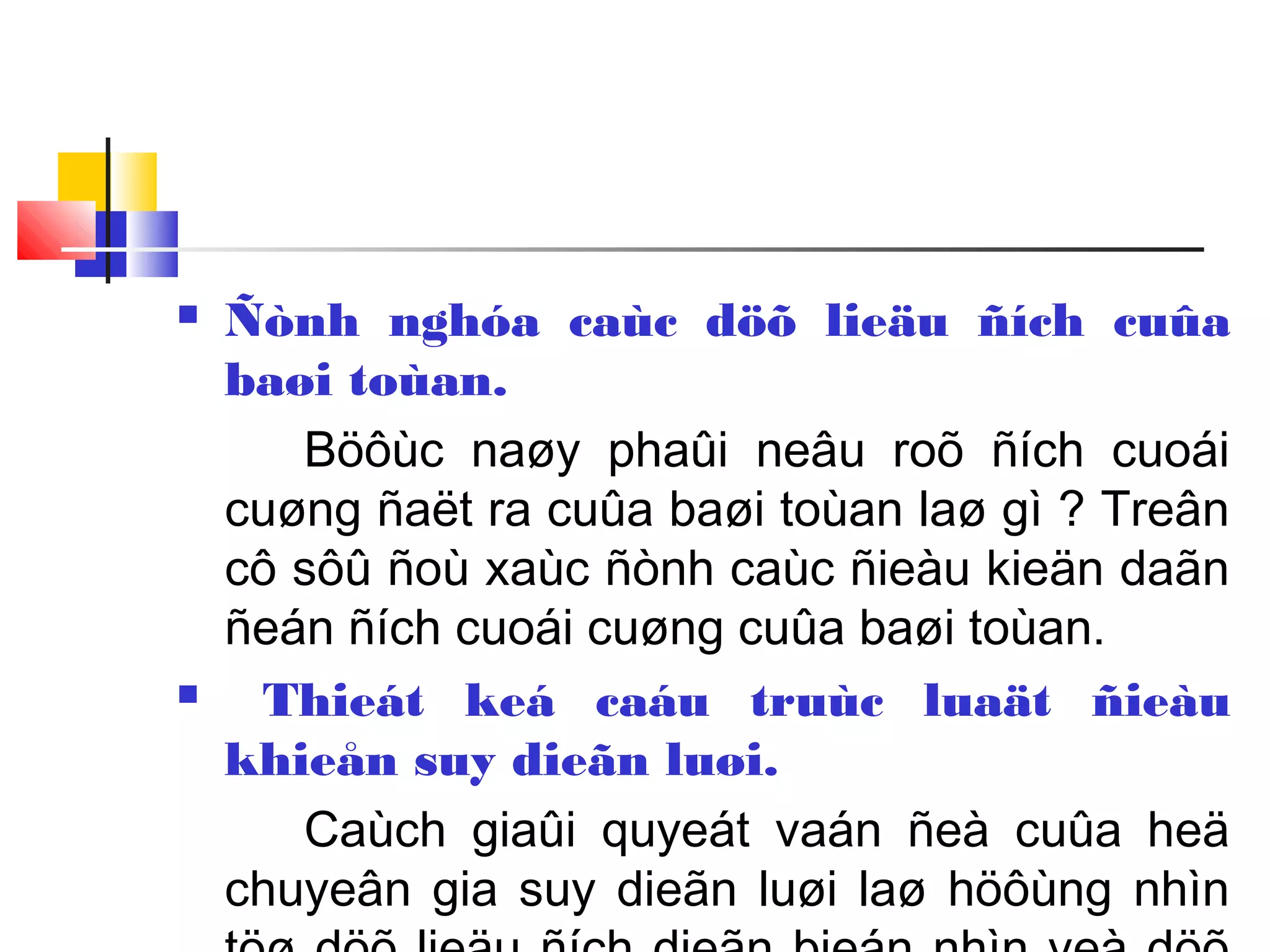  Ñònh nghóa caùc döõ lieäu ñích cuûa
baøi toùan.
Böôùc naøy phaûi neâu roõ ñích cuoái
cuøng ñaët ra cuûa baøi toùan laø gì ? Treân
cô sôû ñoù xaùc ñònh caùc ñieàu kieän daãn
ñeán ñích cuoái cuøng cuûa baøi toùan.
 Thieát keá caáu truùc luaät ñieàu
khieån suy dieãn luøi.
Caùch giaûi quyeát vaán ñeà cuûa heä
chuyeân gia suy dieãn luøi laø höôùng nhìn
 