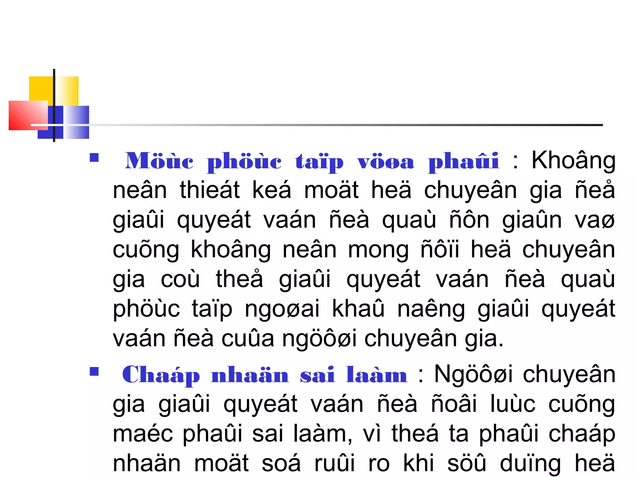  Möùc phöùc taïp vöøa phaûi : Khoâng
neân thieát keá moät heä chuyeân gia ñeå
giaûi quyeát vaán ñeà quaù ñôn giaûn vaø
cuõng khoâng neân mong ñôïi heä chuyeân
gia coù theå giaûi quyeát vaán ñeà quaù
phöùc taïp ngoøai khaû naêng giaûi quyeát
vaán ñeà cuûa ngöôøi chuyeân gia.
 Chaáp nhaän sai laàm : Ngöôøi chuyeân
gia giaûi quyeát vaán ñeà ñoâi luùc cuõng
maéc phaûi sai laàm, vì theá ta phaûi chaáp
nhaän moät soá ruûi ro khi söû duïng heä
 