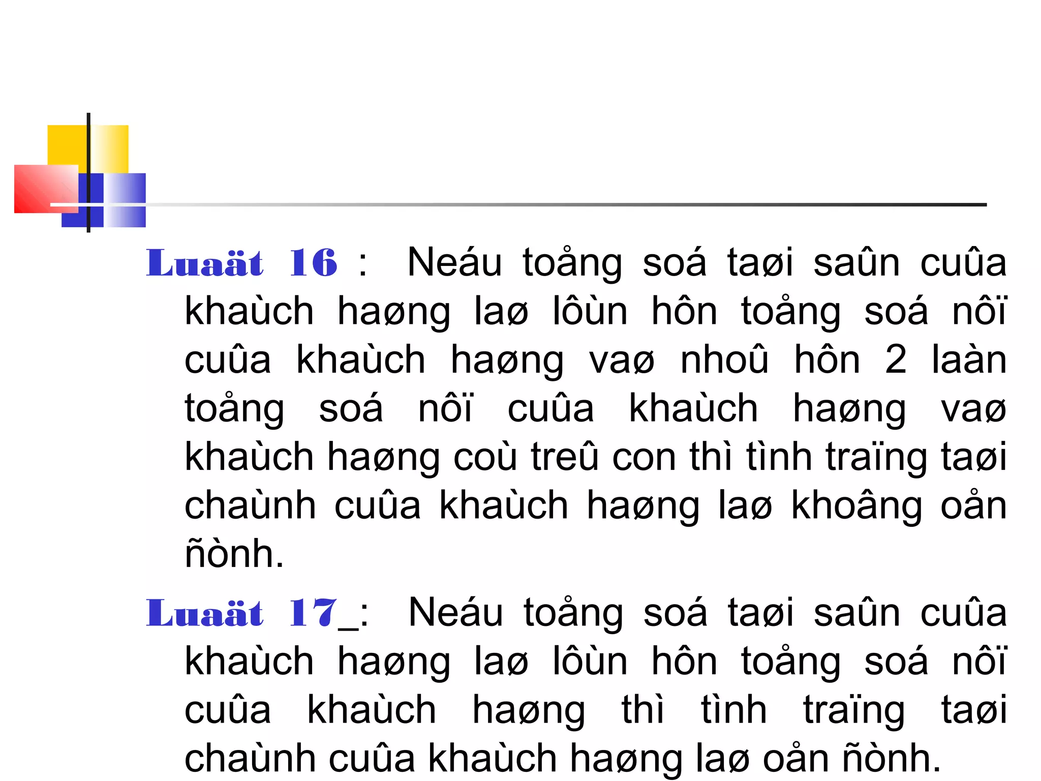 Luaät 16 : Neáu toång soá taøi saûn cuûa
khaùch haøng laø lôùn hôn toång soá nôï
cuûa khaùch haøng vaø nhoû hôn 2 laàn
toång soá nôï cuûa khaùch haøng vaø
khaùch haøng coù treû con thì tình traïng taøi
chaùnh cuûa khaùch haøng laø khoâng oån
ñònh.
Luaät 17 : Neáu toång soá taøi saûn cuûa
khaùch haøng laø lôùn hôn toång soá nôï
cuûa khaùch haøng thì tình traïng taøi
chaùnh cuûa khaùch haøng laø oån ñònh.
 