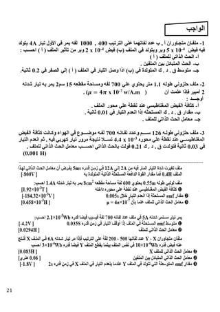 21
‫الواجب‬
1-‫الترتيب‬ ‫علي‬ ‫لفاتهما‬ ‫عدد‬ ‫ب‬ , ‫أ‬ ‫متجتاوران‬ ‫ملفتان‬400,1000‫تيار‬ ‫األول‬ ‫في‬ ‫يمر‬ ‫لفه‬4A‫يتولد‬
‫فيض‬ ‫فيه‬4-
105 x‫فيض‬ )‫(ب‬ ‫الملف‬ ‫في‬ ‫ويتولد‬ ‫وبر‬4-
2 x 10: ‫احسـب‬ ) ‫أ‬ ( ‫الملف‬ ‫تأثير‬ ‫من‬ ‫وبر‬
‫أ‬-) ‫أ‬ ( ‫للملف‬ ‫الذاتي‬ ‫الحث‬
‫ب‬-. ‫الملفين‬ ‫بين‬ ‫ادل‬ ‫المت‬ ‫الحث‬
‫جـ‬-‫في‬ ‫الصفر‬ ‫لي‬ ) ‫أ‬ ( ‫الملف‬ ‫في‬ ‫التيار‬ ‫وصل‬ ‫اذا‬ )‫(ب‬ ‫في‬ ‫المتولدة‬ ‫ك‬ . ‫د‬ . ‫ق‬ ‫متوسط‬0.2.‫ثانية‬
2-‫طوله‬ ‫حلزوني‬ ‫ملف‬1.1‫علي‬ ‫يحتوي‬ ‫متر‬700‫مقطعه‬ ‫ومساحة‬ ‫لفه‬15‫سم‬2‫شدته‬ ‫تيار‬ ‫به‬ ‫يمر‬
2( ‫أن‬ ‫علمت‬ ‫فاذا‬ ‫ير‬ ‫أم‬w/A.m7-
x 10𝝁 = 𝟒𝝅. )
: ‫أوجــــد‬
‫أ‬-. ‫الملف‬ ‫محور‬ ‫علي‬ ‫نقطة‬ ‫عند‬ ‫المغناطيسي‬ ‫الفيض‬ ‫افة‬ ‫ك‬
‫ب‬-‫في‬ ‫التيار‬ ‫انعدم‬ ‫ذا‬ ‫ه‬ ‫المستح‬ ‫ك‬ . ‫د‬ . ‫ق‬ ‫مقدار‬0.01‫ثانية‬.
‫جـ‬-. ‫للملف‬ ‫الذاتي‬ ‫الحث‬ ‫معامل‬
3-‫طولته‬ ‫حلزوني‬ ‫ملف‬126‫لفتاتته‬ ‫وعتدد‬ ‫تتتتتم‬‫ت‬‫س‬700‫الفيض‬ ‫افة‬ ‫ك‬ ‫وكتانت‬ ‫الهواء‬ ‫في‬ ‫تتتتتوع‬‫ت‬‫موض‬ ‫لفته‬
‫محور‬ ‫علي‬ ‫نقطة‬ ‫عند‬ ‫المغناطيستتتي‬3-4.4 x 10‫التيار‬ ‫انعدم‬ ‫ثم‬ . ‫فيه‬ ‫كهربي‬ ‫تيار‬ ‫مرور‬ ‫نتيجة‬ ‫تتتال‬‫ت‬‫تس‬
‫في‬0.03‫ك‬ . ‫د‬ . ‫ق‬ ‫فتولدت‬ ‫ثانية‬0.21‫الذا‬ ‫بالحث‬ ‫فولت‬. ‫للملف‬ ‫الذاتي‬ ‫الحث‬ ‫معامل‬ ‫احســـب‬ ‫تي‬
(0.001 H)
 