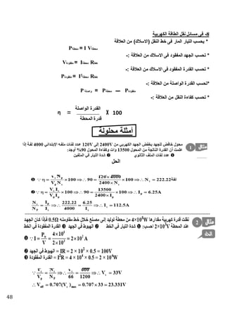 48
8-‫الكهربية‬ ‫الطاقة‬ ‫نقل‬ ‫مسائل‬ ‫فى‬
‫ط‬ ‫فى‬ ‫المار‬ ‫التيار‬ ‫يحسب‬ *‫العنقة‬ ‫من‬ )‫(االسنك‬ ‫النقل‬ ‫ط‬
‫محطة‬I V=‫محطة‬P
: ‫العنقة‬ ‫من‬ ‫االسنك‬ ‫فى‬ ‫المفقود‬ ‫الجهد‬ ‫تحسب‬ *-
‫طط‬R‫محطة‬I=‫مفقودة‬V
: ‫العنقة‬ ‫من‬ ‫االسنك‬ ‫فى‬ ‫المفقود‬ ‫القدرة‬ ‫تحسب‬ *-
‫طط‬R‫محطة‬
2
I=‫مفقودة‬P
: ‫العنقة‬ ‫من‬ ‫الواصلة‬ ‫القدرة‬ ‫*تحسب‬-
‫مفقودة‬P‫ــــ‬‫محطة‬P=‫واصلة‬P
: ‫العنقة‬ ‫من‬ ‫النقل‬ ‫كفاءة‬ ‫تحسب‬ *-
‫محلولة‬ ‫لة‬ ‫أم‬
‫الحل‬
η =
‫المحطة‬ ‫قدرة‬
‫الواصلة‬ ‫القدرة‬
X 100
 