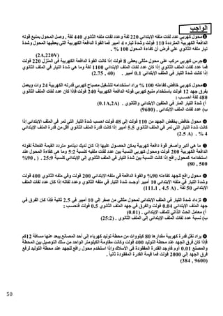 51
‫الواجب‬
‫اهبتدائي‬ ‫ملفه‬ ‫لفات‬ ‫عدد‬ ‫كهربي‬ ‫محول‬220‫انوي‬ ‫ال‬ ‫ملفه‬ ‫لفات‬ ‫وعدد‬ ‫لفة‬440‫قوته‬ ‫ع‬ ‫بمن‬ ‫المحول‬ ‫وصل‬ , ‫لفة‬
‫ا‬ ‫الكهربية‬ ‫الدافعة‬‫لمترددة‬110‫تيار‬ ‫وشدة‬ ‫فولت‬4‫وشدة‬ ‫المحول‬ ‫يعطيها‬ ‫التي‬ ‫الكهربية‬ ‫الدافعة‬ ‫القوة‬ ‫فما‬ ‫ير‬ ‫أم‬
‫المحول‬ ‫كفاءة‬ ‫أن‬ ‫فرض‬ ‫علي‬ ‫انوي‬ ‫ال‬ ‫ملفه‬ ‫تيار‬100%.
(2A,220V)
‫يعطي‬ ‫الي‬ ‫م‬ ‫محول‬ ‫علي‬ ‫مركب‬ ‫كهربي‬ ‫جرس‬8‫المنزل‬ ‫في‬ ‫الكهربية‬ ‫الدافعة‬ ‫القوة‬ ‫كانت‬ ‫ذا‬ ‫فولت‬220‫فولت‬
‫ال‬ ‫لفات‬ ‫عدد‬ ‫فما‬‫اهبتدائي‬ ‫الملف‬ ‫لفات‬ ‫عدد‬ ‫كان‬ ‫ذا‬ ‫انوي‬ ‫ال‬ ‫ملف‬1100‫انوي‬ ‫ال‬ ‫الملف‬ ‫في‬ ‫التيار‬ ‫شدة‬ ‫هي‬ ‫وما‬ ‫لفة‬
‫اهبتدائي‬ ‫الملف‬ ‫في‬ ‫التيار‬ ‫شدة‬ ‫كانت‬ ‫ذا‬0.1( . ‫ير‬ ‫أم‬2.75 , 40)
‫كفاءته‬ ‫خافض‬ ‫كهربي‬ ‫محول‬100%‫الكهربية‬ ‫قدرته‬ ‫كهربي‬ ‫اح‬ ‫مص‬ ‫لتإغيل‬ ‫استخدامه‬ ‫يراد‬24‫ويعمل‬ ‫وات‬
‫جهد‬ ‫بفرق‬12‫الكهربية‬ ‫الدافعة‬ ‫قوته‬ ‫كهربي‬ ‫ع‬ ‫من‬ ‫باستخدام‬ ‫فولت‬240‫انوي‬ ‫ال‬ ‫الملف‬ ‫لفات‬ ‫عدد‬ ‫كان‬ ‫فاذا‬ ‫فولت‬
480: ‫احســب‬ ‫لفة‬
( . ‫انوي‬ ‫وال‬ ‫اهبتدائي‬ ‫الملفين‬ ‫في‬ ‫المار‬ ‫التيار‬ ‫شدة‬ )‫أ‬0.1A,2A)
( . ‫اهبتدائي‬ ‫الملف‬ ‫لفات‬ ‫عدد‬ )‫ب‬9600)
‫من‬ ‫الجهد‬ ‫يخفض‬ ‫خافض‬ ‫محول‬110‫لي‬ ‫فولت‬48‫فول‬‫ذا‬ ‫اهبتدائي‬ ‫الملف‬ ‫في‬ ‫تمر‬ ‫التي‬ ‫التيار‬ ‫شدة‬ ‫احسب‬ ‫ت‬
‫انوي‬ ‫ال‬ ‫الملف‬ ‫في‬ ‫تمر‬ ‫التي‬ ‫التيار‬ ‫شدة‬ ‫كانت‬5.5‫اهبتدائي‬ ‫الملف‬ ‫قدرة‬ ‫من‬ ‫أقل‬ ‫انوي‬ ‫ال‬ ‫الملف‬ ‫قدرة‬ ‫كانت‬ ‫ذا‬ ‫ير‬ ‫أم‬
4%( .2.5 A)
‫ال‬ ‫متردد‬ ‫دينامو‬ ‫لديك‬ ‫كان‬ ‫ذا‬ ‫عليها‬ ‫الحصتول‬ ‫يمكن‬ ‫كهربية‬ ‫دافعة‬ ‫قوة‬ ‫وأصتغر‬ ‫ر‬ ‫أك‬ ‫هي‬ ‫ما‬‫لقوته‬ ‫الفعالة‬ ‫قيمة‬
‫الكهربية‬ ‫الدافعة‬200‫ة‬ ‫كنس‬ ‫ملفيه‬ ‫لفات‬ ‫عدد‬ ‫بين‬ ‫ة‬ ‫النس‬ ‫كهربي‬ ‫ومحول‬ ‫فولت‬5:2‫عند‬ ‫المحول‬ ‫كفاءة‬ ‫هي‬ ‫وما‬
‫ة‬ ‫كنس‬ ‫اهبتدائي‬ ‫لي‬ ‫انوي‬ ‫ال‬ ‫الملف‬ ‫في‬ ‫التيار‬ ‫شدة‬ ‫بين‬ ‫ة‬ ‫النس‬ ‫كانت‬ ‫ذا‬ ‫رافع‬ ‫كمحول‬ ‫استخدامه‬25:9( .%90 ,
80 , 500)
‫كفاءته‬ ‫للجهد‬ ‫رافع‬ ‫محول‬%90‫اهبتدائي‬ ‫ملفه‬ ‫في‬ ‫الدافعة‬ ‫والقوة‬200‫انوي‬ ‫ال‬ ‫ملفه‬ ‫وفي‬ ‫فولت‬400‫فولت‬
‫اهبتدائي‬ ‫ملفه‬ ‫في‬ ‫التيار‬ ‫وشدة‬10‫الملف‬ ‫لفات‬ ‫عدد‬ ‫كان‬ ‫ذا‬ ‫لفاته‬ ‫وعدد‬ ‫انوي‬ ‫ال‬ ‫ملفه‬ ‫في‬ ‫التيار‬ ‫شدة‬ ‫أوجــد‬ ‫ير‬ ‫أم‬
‫اهبتدائي‬50( . ‫لفة‬111.1 , 4.5 A)
‫لمح‬ ‫اهبتدائي‬ ‫الملف‬ ‫في‬ ‫التيار‬ ‫شتدة‬ ‫تزداد‬‫لي‬ ‫صفر‬ ‫من‬ ‫الي‬ ‫م‬ ‫ول‬10‫في‬ ‫ير‬ ‫أم‬2.5‫في‬ ‫الفرق‬ ‫كان‬ ‫فاذا‬ ‫ثانية‬
‫اهبتدائي‬ ‫الملف‬ ‫جهد‬0.04‫انوي‬ ‫ال‬ ‫الملف‬ ‫جهد‬ ‫في‬ ‫والفرق‬ ‫فولت‬0.5: ‫فاحسـب‬ ‫فولت‬
( . ‫اهبتدائي‬ ‫للملف‬ ‫الذاتي‬ ‫الحث‬ ‫معامل‬ )‫أ‬0.01)
( . ‫انوي‬ ‫ال‬ ‫الملف‬ ‫لي‬ ‫اهبتدائي‬ ‫الملف‬ ‫لفات‬ ‫عدد‬ ‫ة‬ ‫نس‬ )‫ب‬25:2)
‫نقل‬ ‫يراد‬‫مقدارها‬ ‫كهربية‬ ‫قدرة‬80‫مسافة‬ ‫عنها‬ ‫عد‬ ‫ي‬ ‫المصانع‬ ‫أحد‬ ‫لي‬ ‫كهرباء‬ ‫توليد‬ ‫محطة‬ ‫من‬ ‫كيلووات‬12‫كم‬
‫التوليد‬ ‫محطة‬ ‫عند‬ ‫الجهد‬ ‫فرق‬ ‫كان‬ ‫فاذا‬400‫المحطة‬ ‫بين‬ ‫التوصيل‬ ‫سلك‬ ‫من‬ ‫الواحد‬ ‫الكيلومتر‬ ‫مقاومة‬ ‫وكانت‬ ‫فولت‬
‫والمصنع‬0.01‫محول‬ ‫استخدم‬ ‫ذا‬ ‫و‬ ‫األسالك‬ ‫في‬ ‫المفقودة‬ ‫القدرة‬ ‫فاوجد‬ ‫أوم‬‫لرفع‬ ‫التوليد‬ ‫محطة‬ ‫عند‬ ‫للجهد‬ ‫رافع‬
‫لي‬ ‫الجهد‬ ‫فرق‬2000. ً‫ا‬‫ثاني‬ ‫المفقودة‬ ‫القدرة‬ ‫قيمة‬ ‫فما‬ ‫فولت‬
(384 , 9600)
 