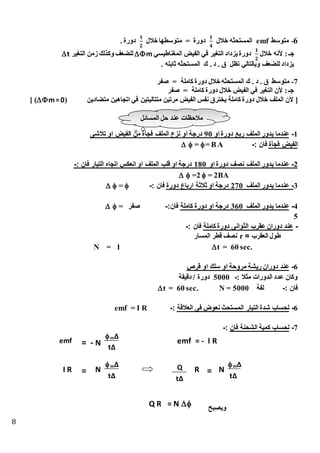 8
6-‫متوسط‬emf‫خالل‬ ‫ه‬ ‫المستح‬
𝟏
𝟒
‫خالل‬ ‫متوسطها‬ = ‫دورة‬
𝟏
𝟐
. ‫دورة‬
‫خالل‬ ‫ألنه‬ :‫جـ‬
𝟏
𝟐
‫المغن‬ ‫الفيض‬ ‫في‬ ‫التغير‬ ‫يزداد‬‫دورة‬‫اطيسي‬m‫التغير‬ ‫زمن‬ ‫وكذلك‬ ‫للذعف‬t
. ‫ثابته‬ ‫ه‬ ‫المستح‬ ‫ك‬ . ‫د‬ . ‫ق‬ ‫تظل‬ ‫وبالتالي‬ ‫للذعف‬ ‫يزداد‬
7-‫صفر‬ = ‫كاملة‬ ‫دورة‬ ‫خالل‬ ‫ه‬ ‫المستح‬ ‫ك‬ . ‫د‬ . ‫ق‬ ‫متوسط‬
‫صفر‬ = ‫كاملة‬ ‫دورة‬ ‫خالل‬ ‫الفيض‬ ‫في‬ ‫التغير‬ ‫ألن‬ :‫جـ‬
]‫متتالي‬ ‫مرتين‬ ‫الفيض‬ ‫نفس‬ ‫يخترق‬ ‫كاملة‬ ‫دورة‬ ‫خالل‬ ‫الملف‬ ‫ألن‬( ‫متذادين‬ ‫اتجاهين‬ ‫في‬ ‫تين‬m=0)[
1-‫او‬ ‫دورة‬ ‫ربس‬ ‫الملف‬ ‫يدور‬ ‫عندما‬90‫تنشى‬ ‫او‬ ‫الفيض‬ ‫من‬ ‫فجأة‬ ‫الملف‬ ‫نزع‬ ‫او‬ ‫درجة‬
‫فجأة‬ ‫الفيض‬: ‫فان‬-= B A=
2-‫او‬ ‫دورة‬ ‫نصف‬ ‫الملف‬ ‫يدور‬ ‫عندما‬180: ‫فان‬ ‫التيار‬ ‫اتجاه‬ ‫انعكس‬ ‫او‬ ‫الملف‬ ‫قلب‬ ‫او‬ ‫درجة‬-
 =2  = 2BA
3-‫الملف‬ ‫يدور‬ ‫عندما‬270‫دورة‬ ‫ارباع‬ ‫ثنثة‬ ‫او‬ ‫درجة‬: ‫فان‬-=
4-‫الملف‬ ‫يدور‬ ‫عندما‬360‫كاملة‬ ‫دورة‬ ‫او‬ ‫درجة‬:‫فان‬-‫صفر‬=
5
-‫كاملة‬ ‫دورة‬ ‫الثوانى‬ ‫عقرب‬ ‫دوران‬ ‫عند‬: ‫فان‬-
= ‫العقرب‬ ‫طول‬r‫المسار‬ ‫قطر‬ ‫نصف‬
t = 60 sec.N = 1
6-‫قرص‬ ‫او‬ ‫سلك‬ ‫او‬ ‫مروحة‬ ‫ريشة‬ ‫دوران‬ ‫عند‬
: ‫مثن‬ ‫الدورات‬ ‫عدد‬ ‫وكان‬-5000‫دورة‬‫دقيقة‬
: ‫فان‬-‫لفة‬N = 5000t = 60 sec.
6-‫العنقة‬ ‫فى‬ ‫نعوض‬ ‫المستحث‬ ‫التيار‬ ‫شدة‬ ‫لحساب‬:-emf = I R
7-‫فان‬ ‫الشحنة‬ ‫كمية‬ ‫لحساب‬:-
‫ويصبح‬
‫المسائل‬ ‫حل‬ ‫عند‬ ‫منحظات‬
emf =
∆m
t∆
- N emf = - I R
I R =
∆m
t∆
N R =
∆m
t∆
NQ
t∆
Q R = N 
 