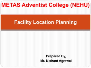 Prepared By,
Mr. Nishant Agrawal
Facility Location Planning
METAS Adventist College (NEHU)
 