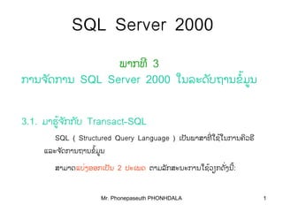 Mr. Phonepaseuth PHONHDALA 1
SQL Server 2000
ພາກທີ 3
ການຈດການັ SQL Server 2000 ໃນລະດບຖານຂມູນັ ໍ້
3.1. ມາຮູຈກກບ້ ັ ັ Transact-SQL
SQL ( Structured Query Language ) ເປນພາສາທໃຊໃນການຄວຣັ ີ ິ ີ່ ້
ແລະຈດການຖານຂມູນັ ໍ້
ສາມາດແບງອອກເປນ່ ັ 2 ປະເພດ ຕາມລກສະນະການໃຊວຽກດງນັ ັ ີ້ ່ ້:
 