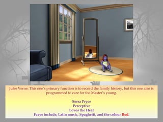 Jules Verne: This one’s primary function is to record the family history, but this one also is
programmed to care for the Master’s young.
Sorra Pryce
Perceptive
Loves the Heat
Faves include, Latin music, Spaghetti, and the colour Red.
 