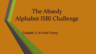 The Absedy
Alphabet ISBI Challenge
Chapter 3: It’s Not Funny
 