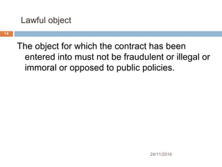 Lawful object
24/11/2016
14
The object for which the contract has been
entered into must not be fraudulent or illegal or
immoral or opposed to public policies.
 
