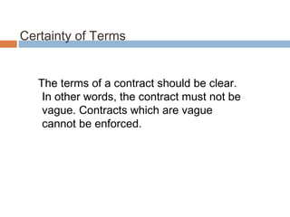 Certainty of Terms
The terms of a contract should be clear.
In other words, the contract must not be
vague. Contracts which are vague
cannot be enforced.
 