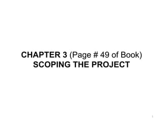 CHAPTER 3 (Page # 49 of Book)
SCOPING THE PROJECT
1
 